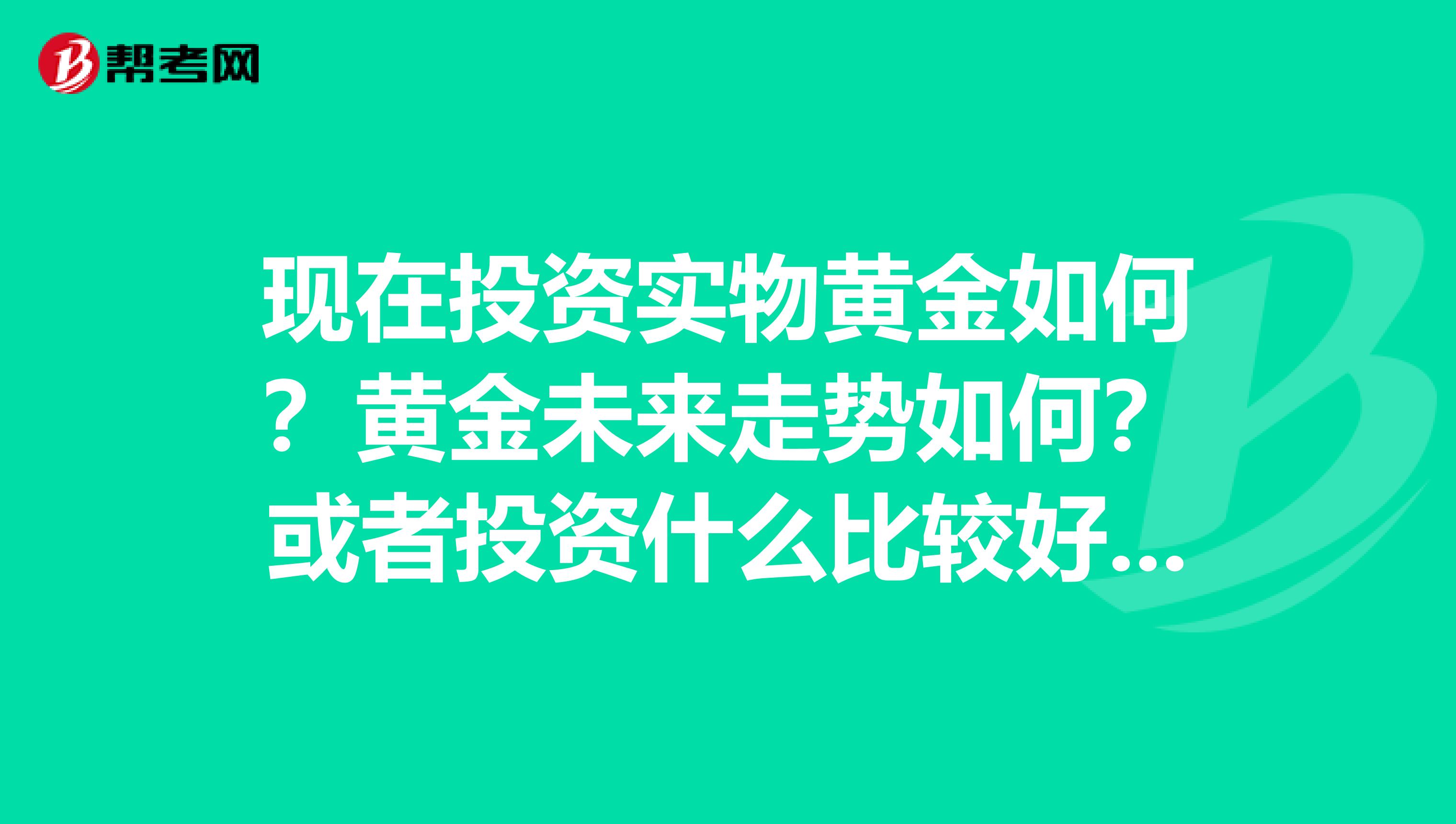 现在投资实物黄金如何?黄金未来走势如何?或者投资什么比较好?比如白银?