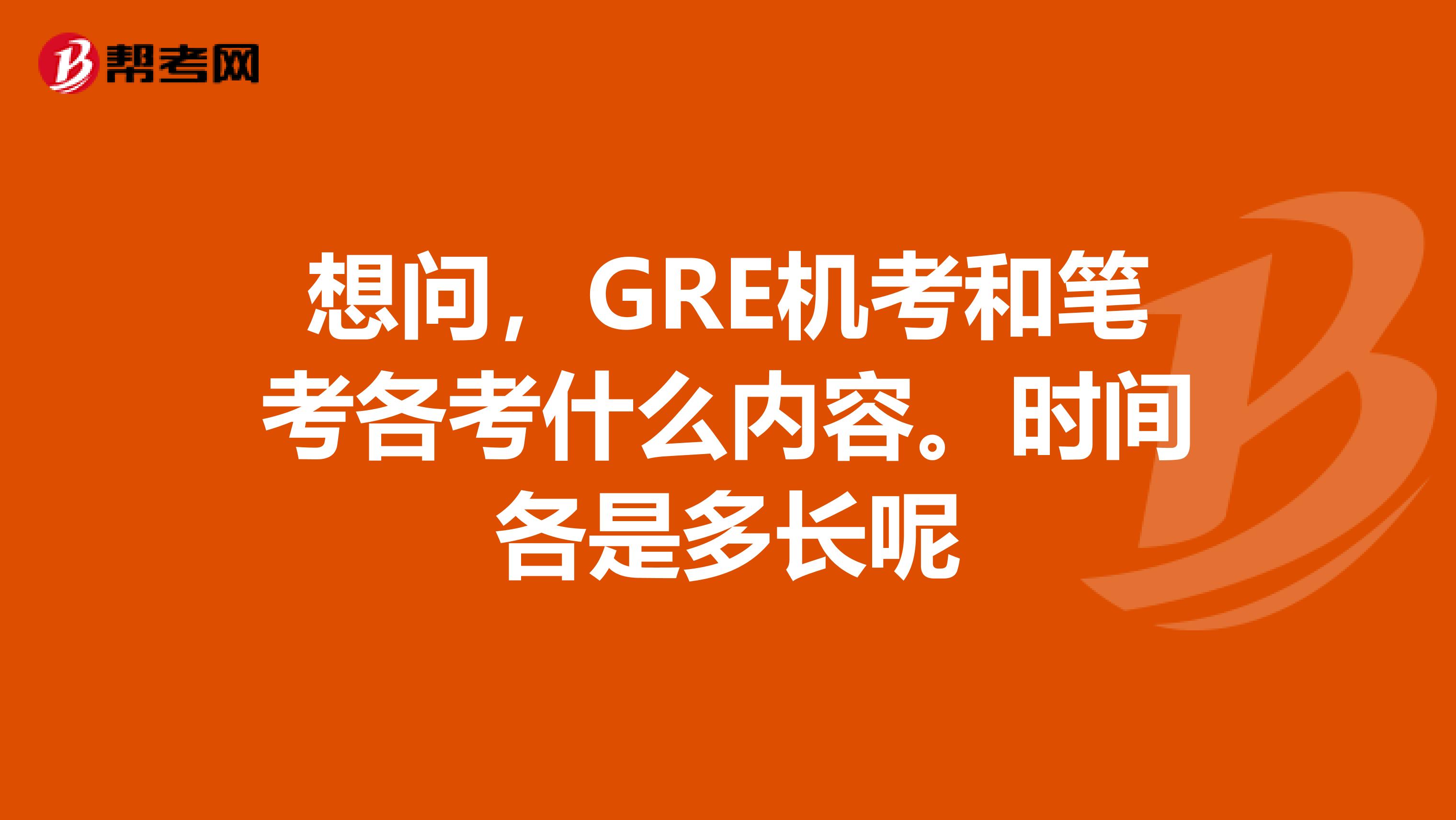 想问，GRE机考和笔考各考什么内容。时间各是多长呢