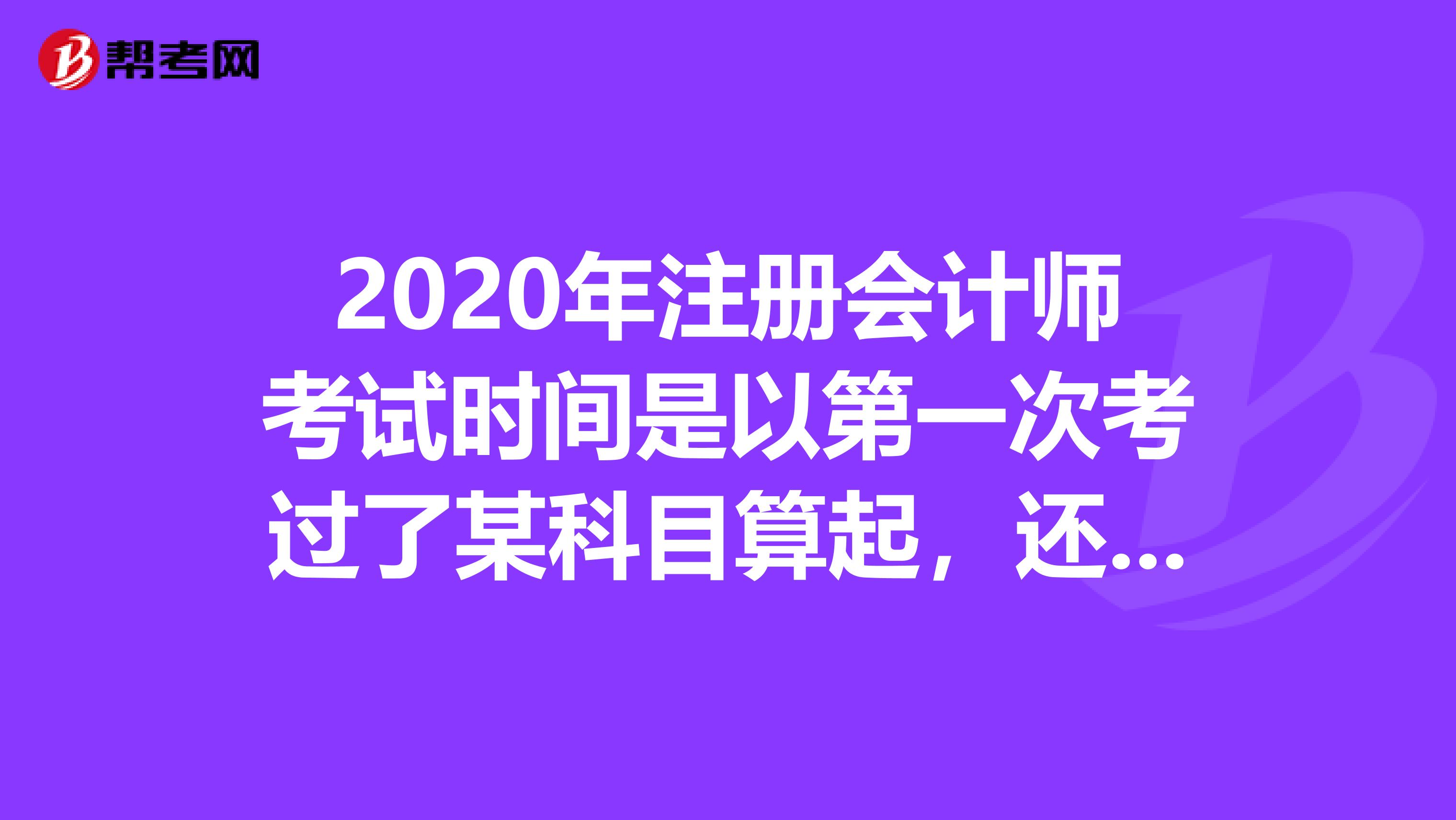 2020年注册会计师考试时间是以第一次考过了某科目算起，还是你报名那一年算起，累计五年？