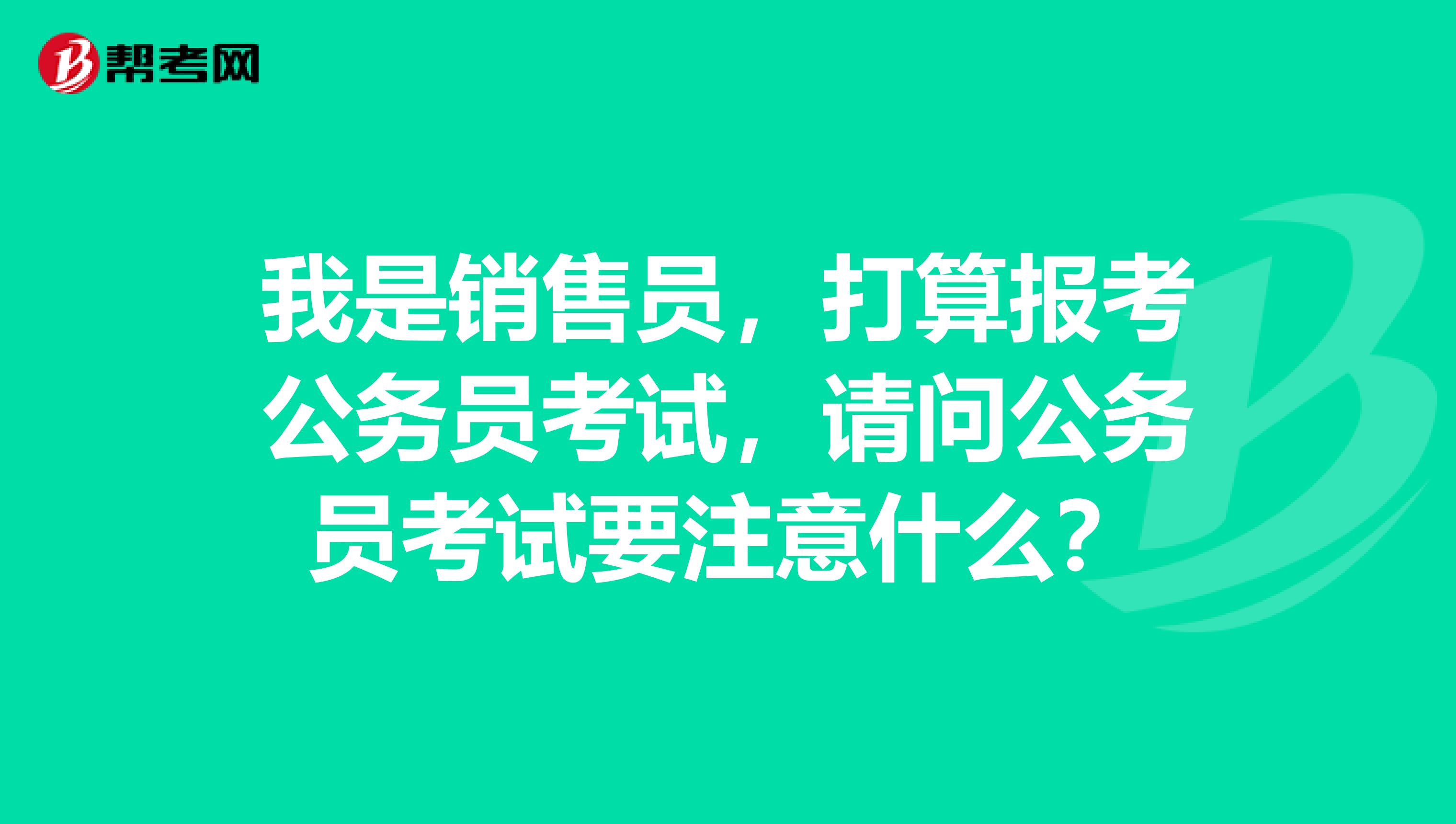 我是销售员,打算报考公务员考试,请问公务员考试要注意什么?