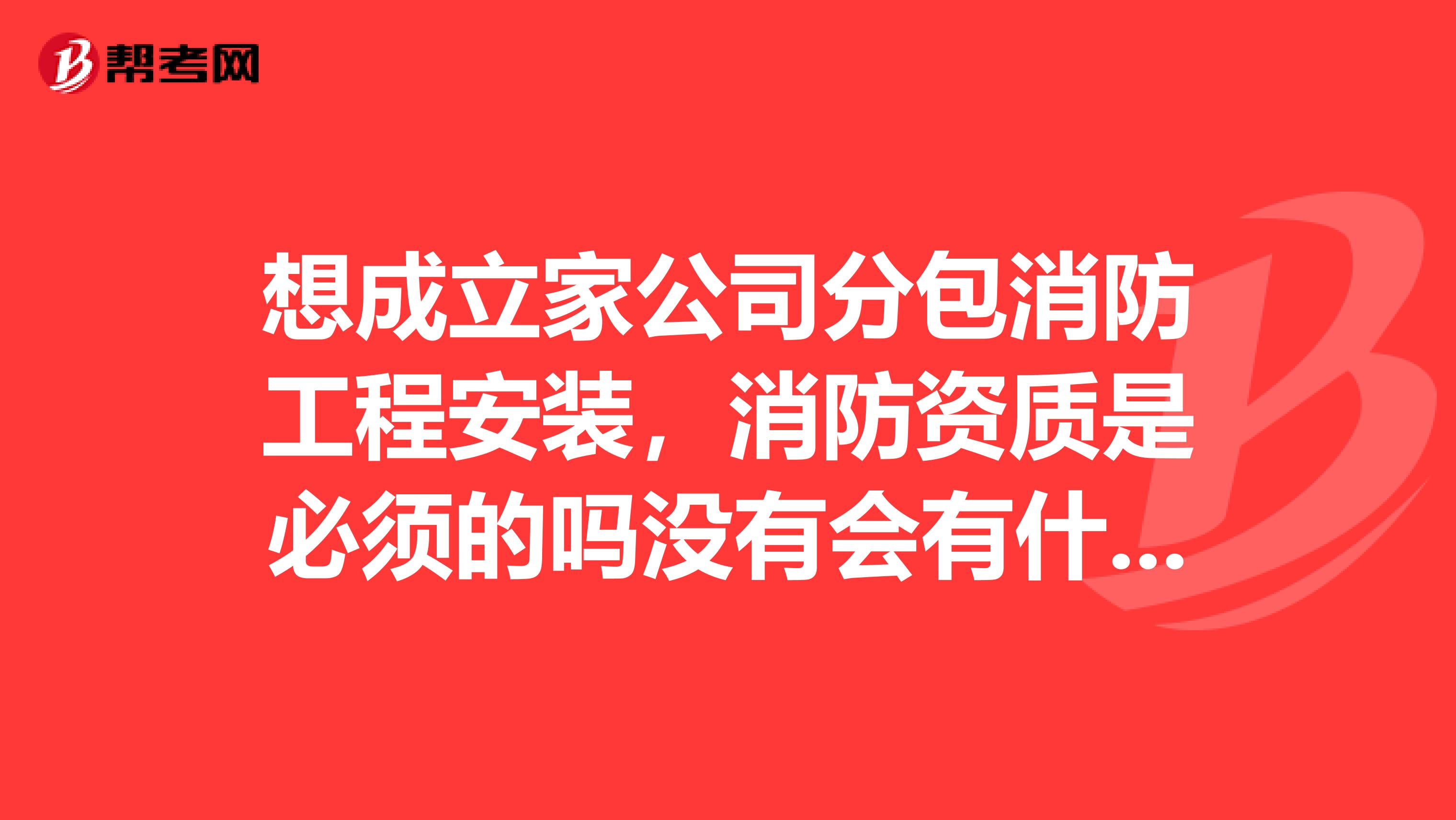想成立家公司分包消防工程安装,消防资质是必须的吗没有会有什么影响呢