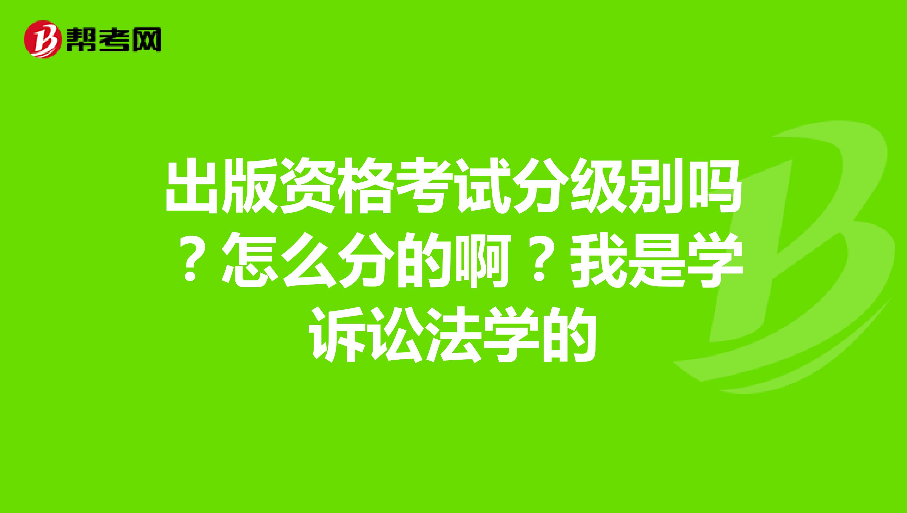出版资格考试分级别吗?怎么分的啊?我是学诉讼法学的