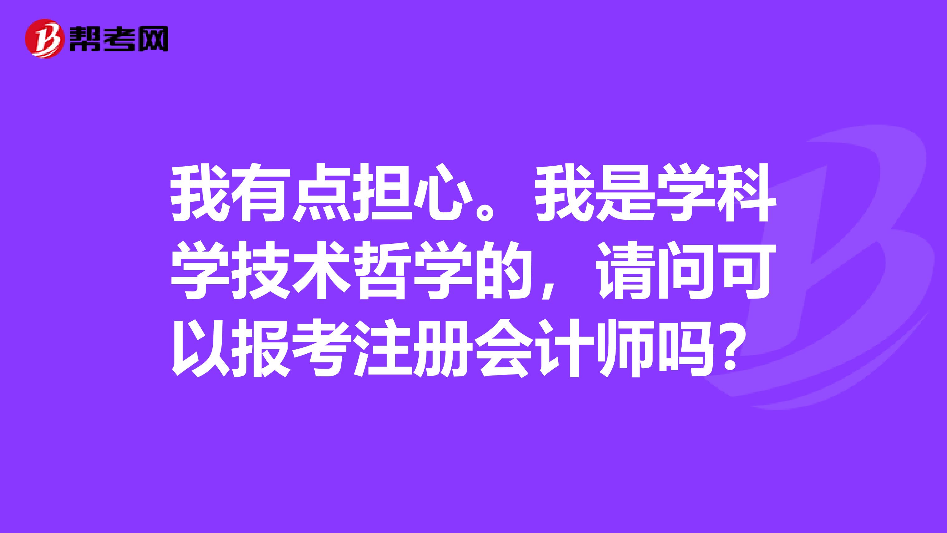 我有點(diǎn)擔(dān)心。我是學(xué)科學(xué)技術(shù)哲學(xué)的，請(qǐng)問可以報(bào)考注冊(cè)會(huì)計(jì)師嗎？