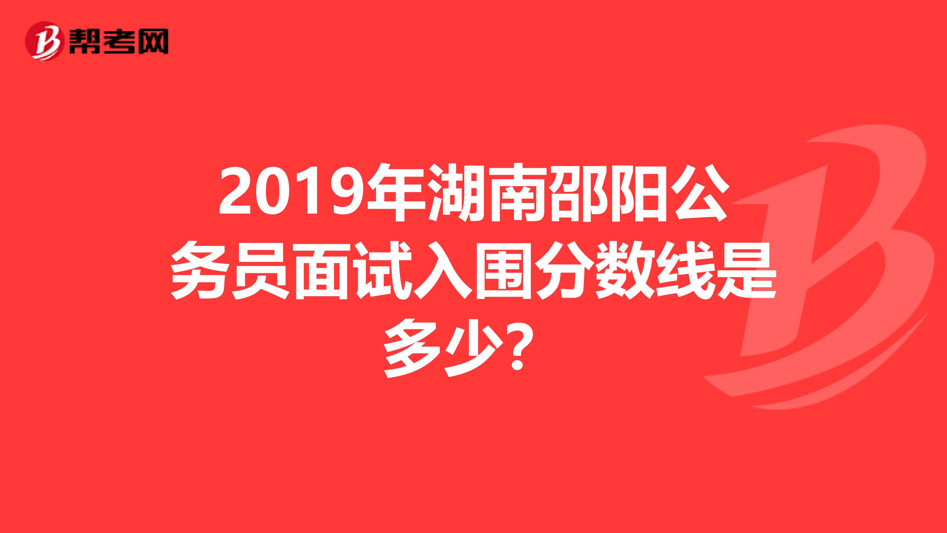 2019年湖南邵阳公务员面试入围分数线是多少？