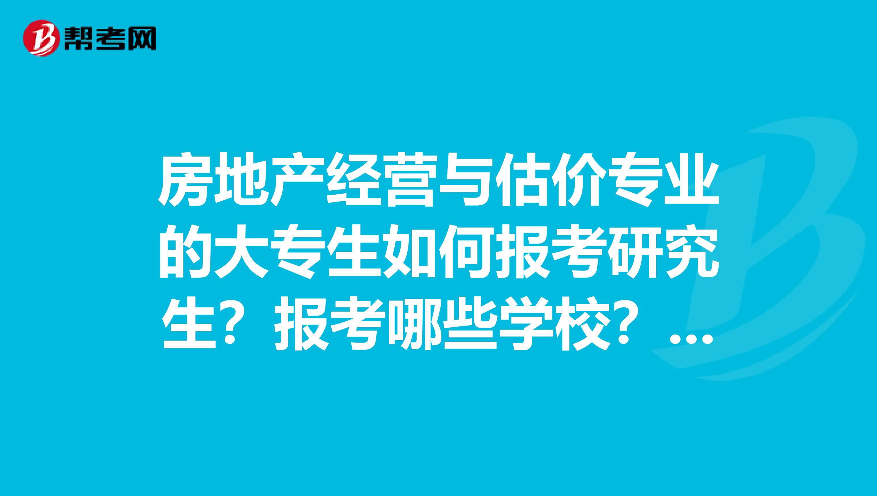 房地产经营与估价专业的大专生如何报考研究生？报考哪些学校？推荐一下