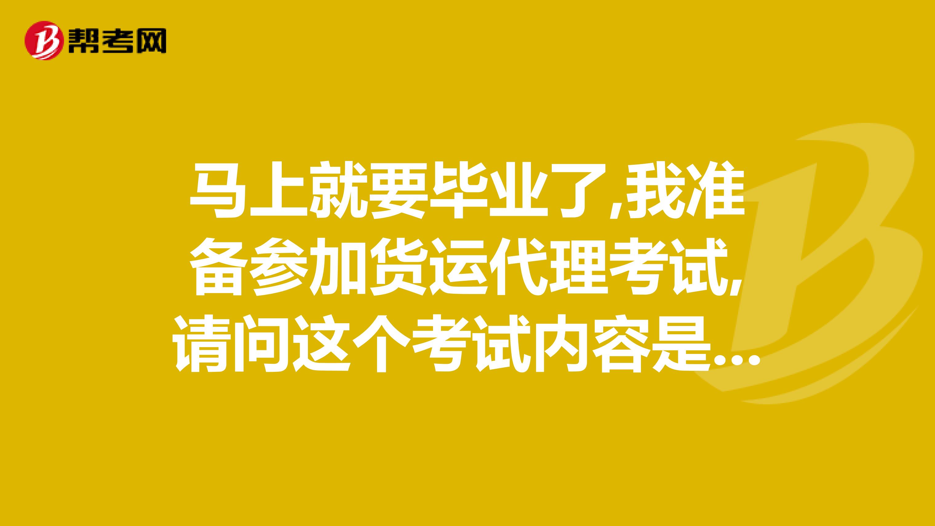 马上就要毕业了,我准备参加货运代理考试,请问这个考试内容是什么啊?