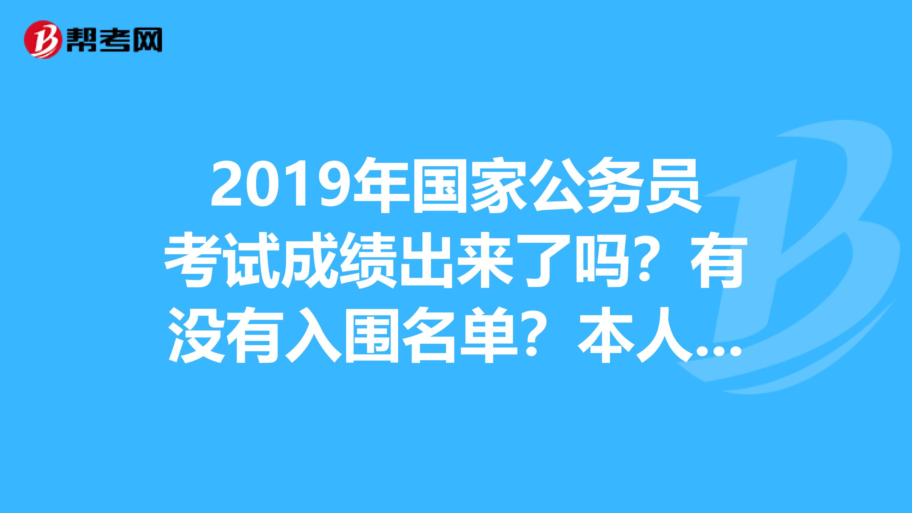 2019年国家公务员考试成绩出来了吗？有没有入围名单？本人考了国考，听说这几天出成绩，