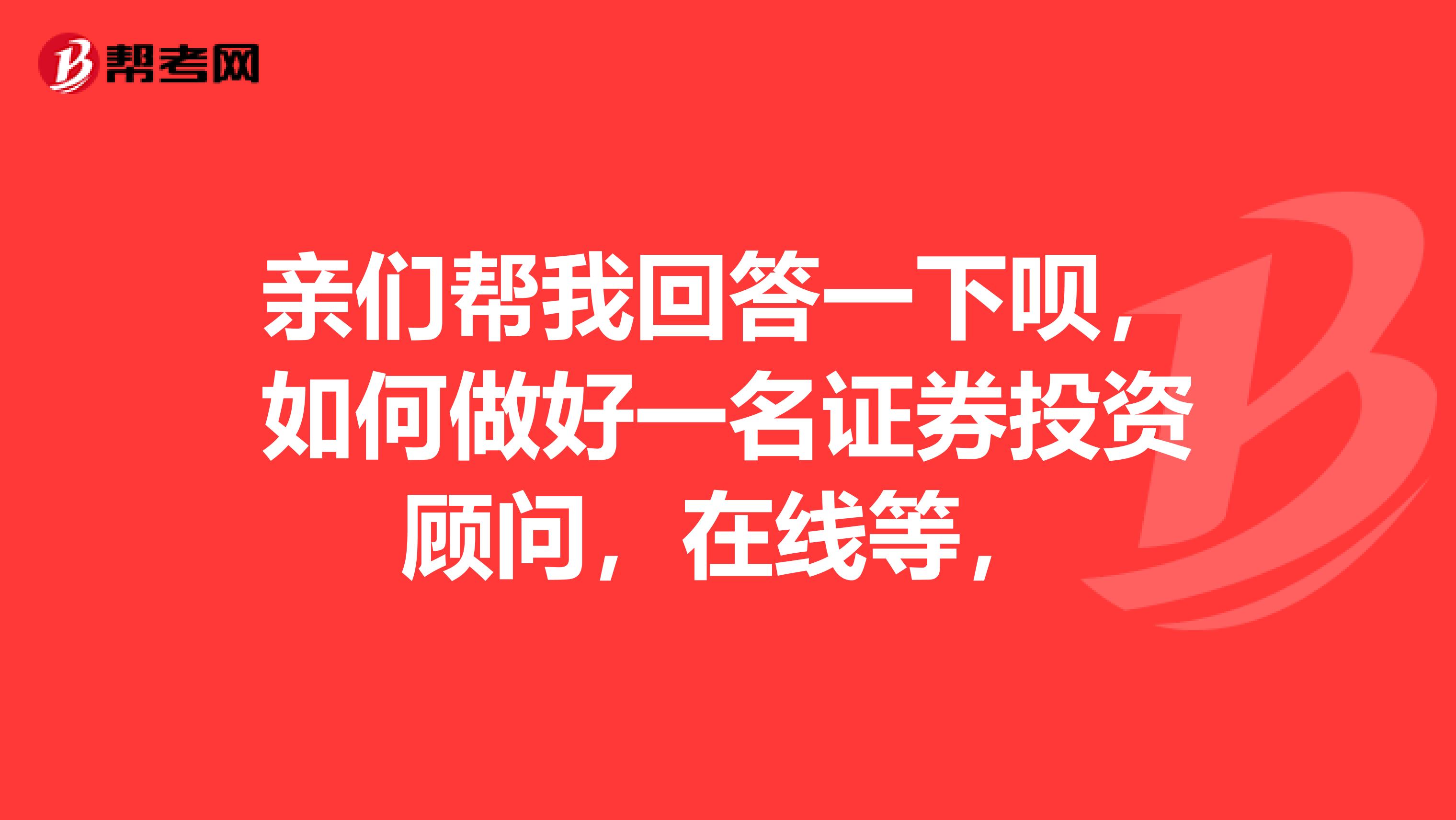 亲们帮我回答一下呗，如何做好一名证券投资顾问，在线等，