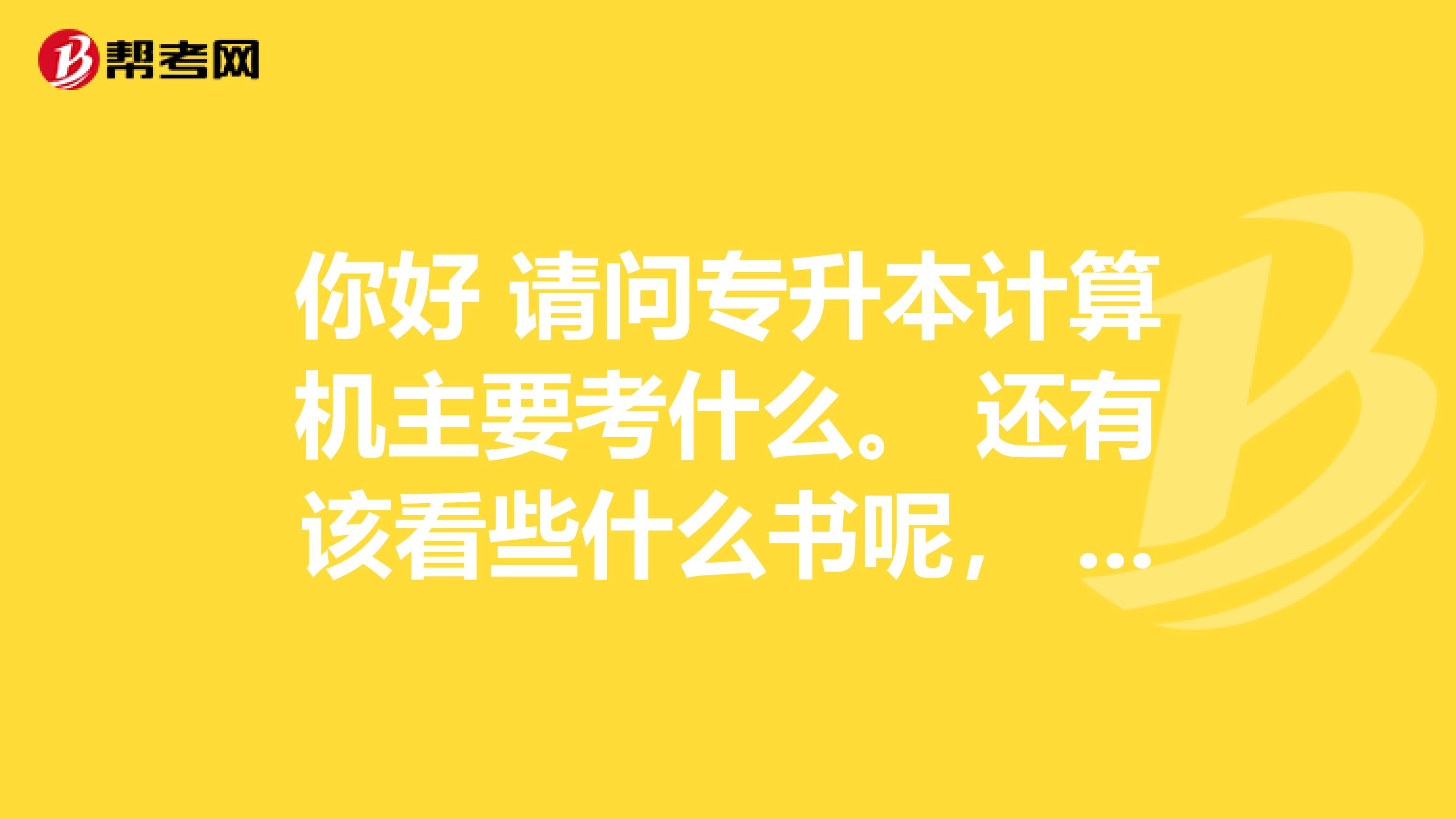 你好 请问专升本计算机主要考什么。 还有该看些什么书呢， 能帮我不， 福建的