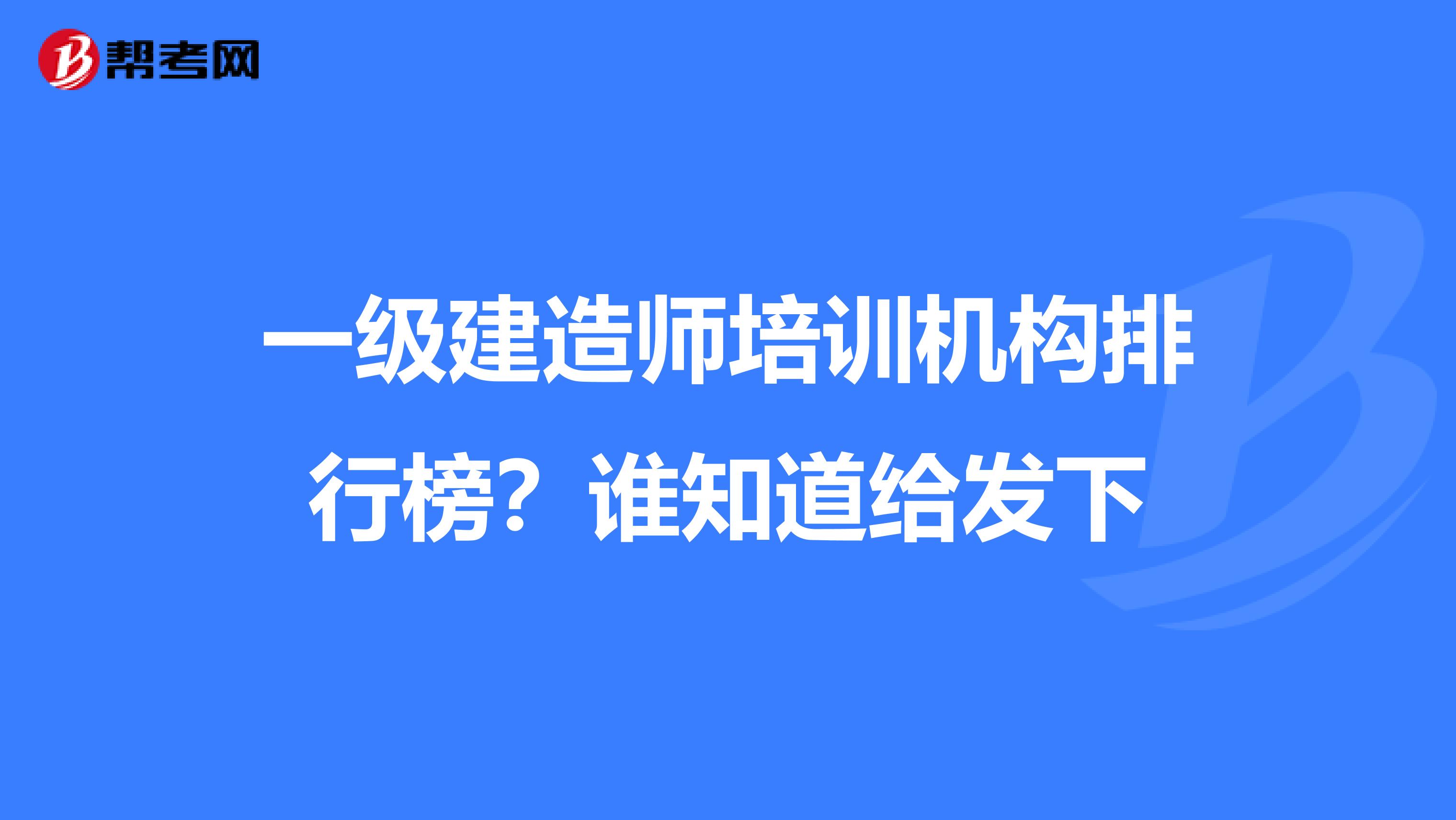 一级建造师培训机构排行榜？谁知道给发下