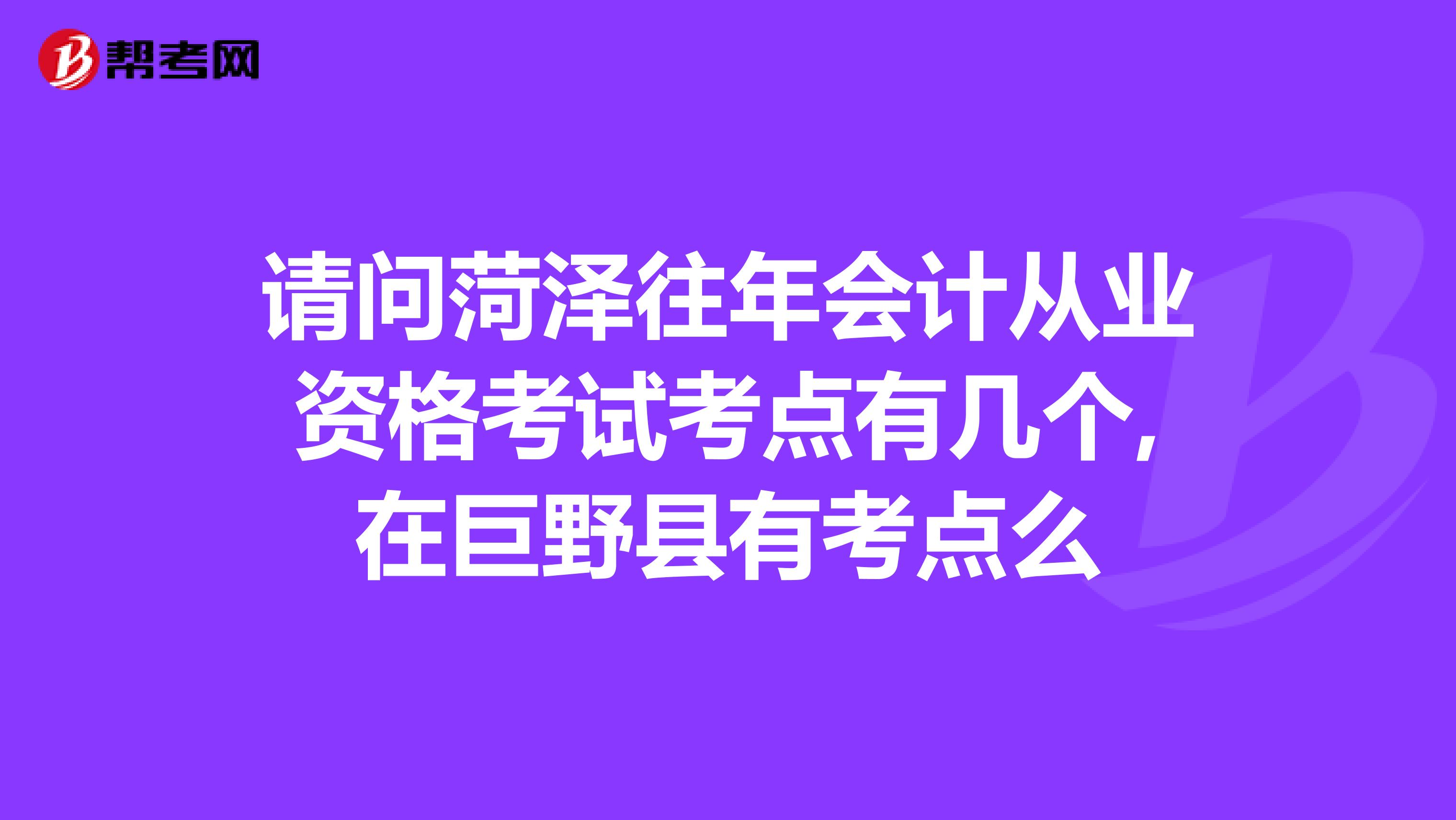 请问菏泽往年会计从业资格考试考点有几个,在巨野县有考点么