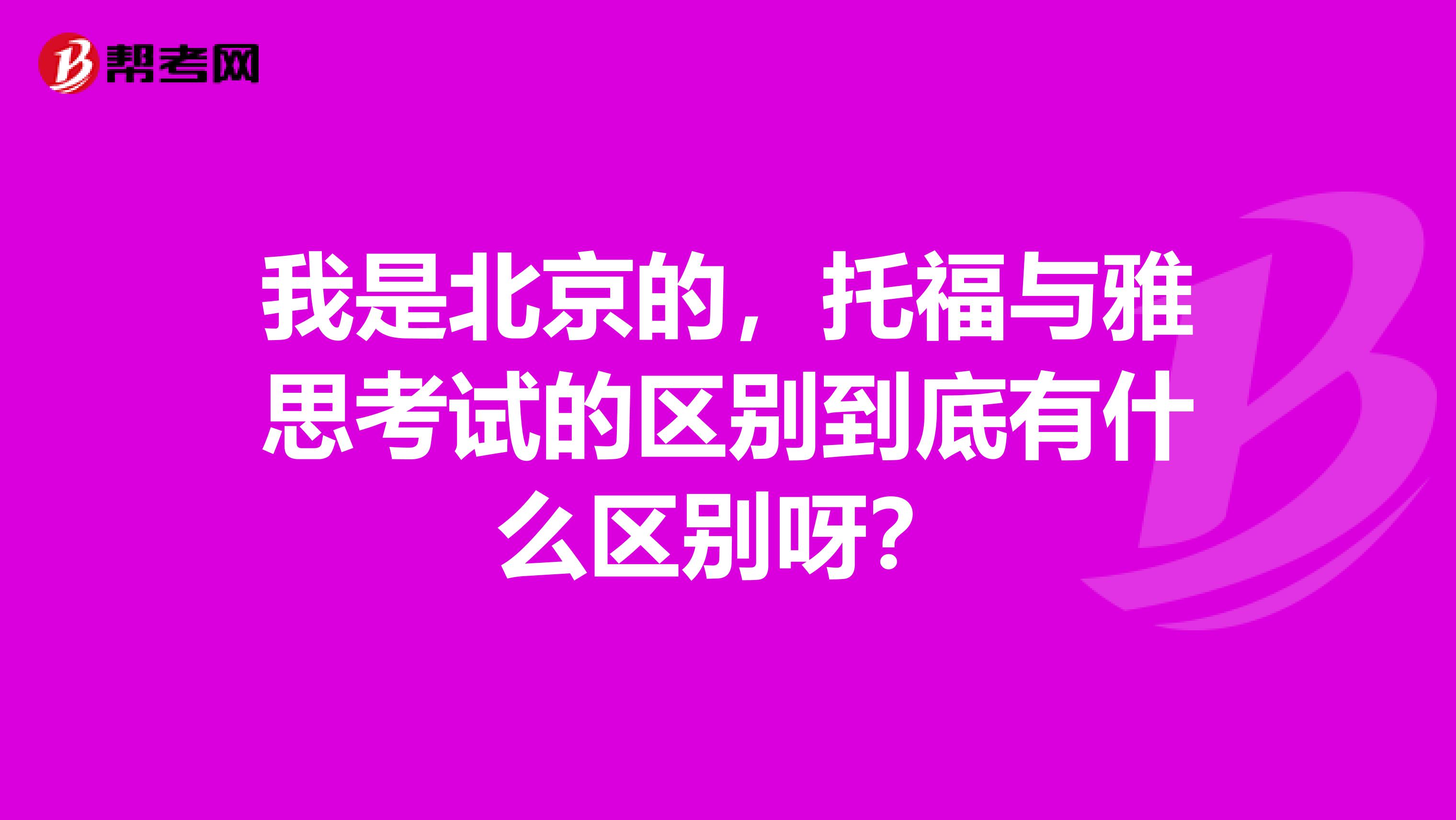 我是北京的,托福与雅思考试的区别到底有什么区别呀?