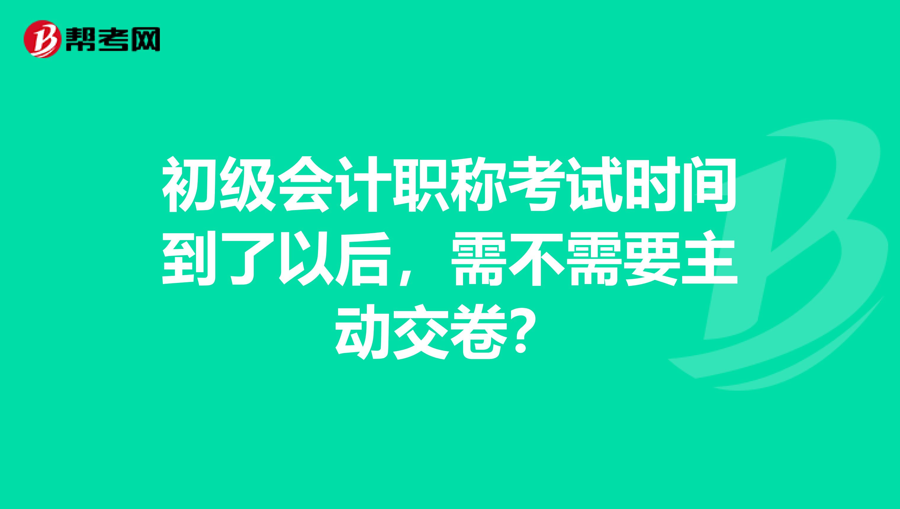 初级会计职称考试时间到了以后，需不需要主动交卷？
