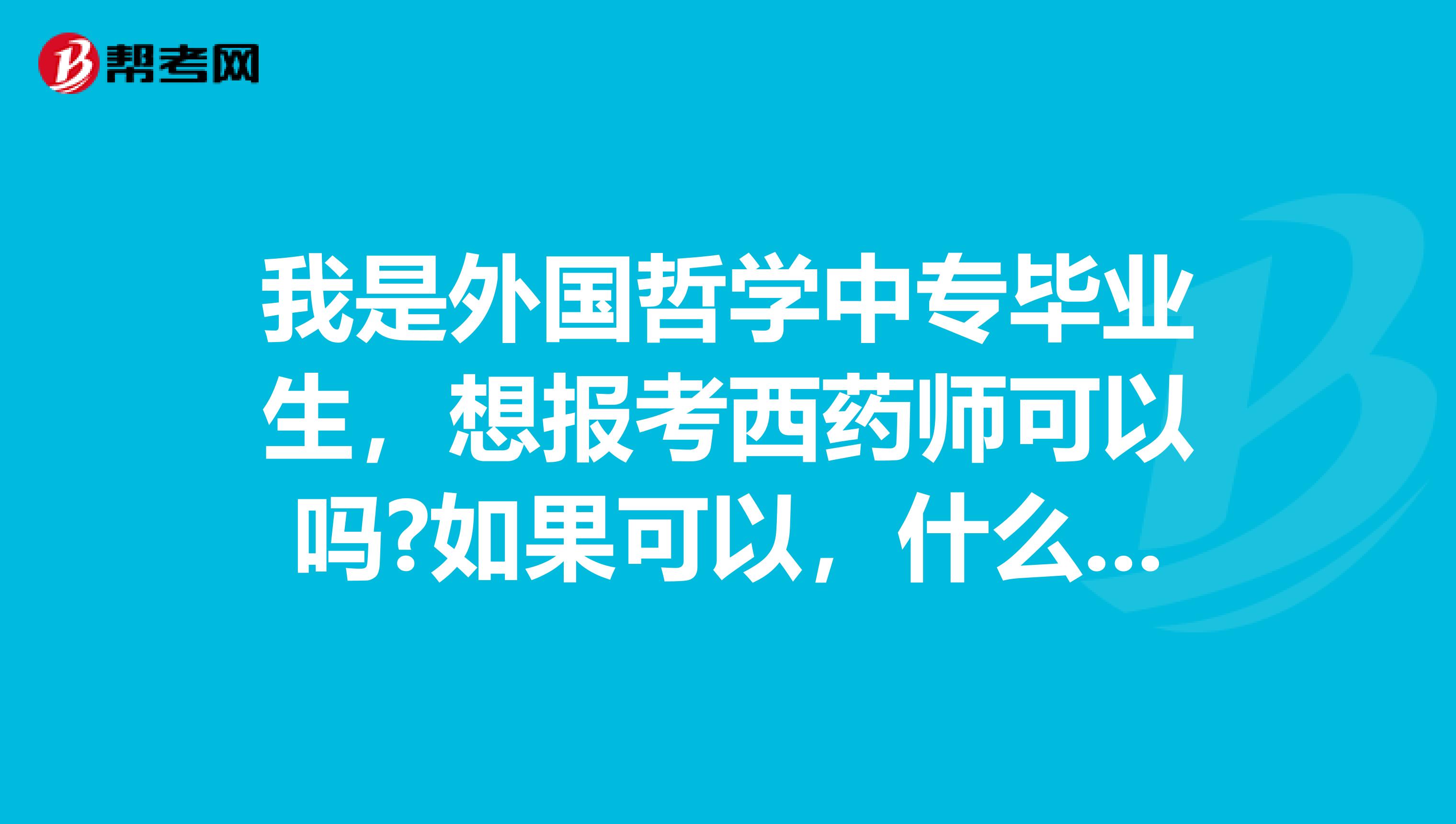 我是外国哲学中专毕业生，想报考西药师可以吗?如果可以，什么时候能报考？