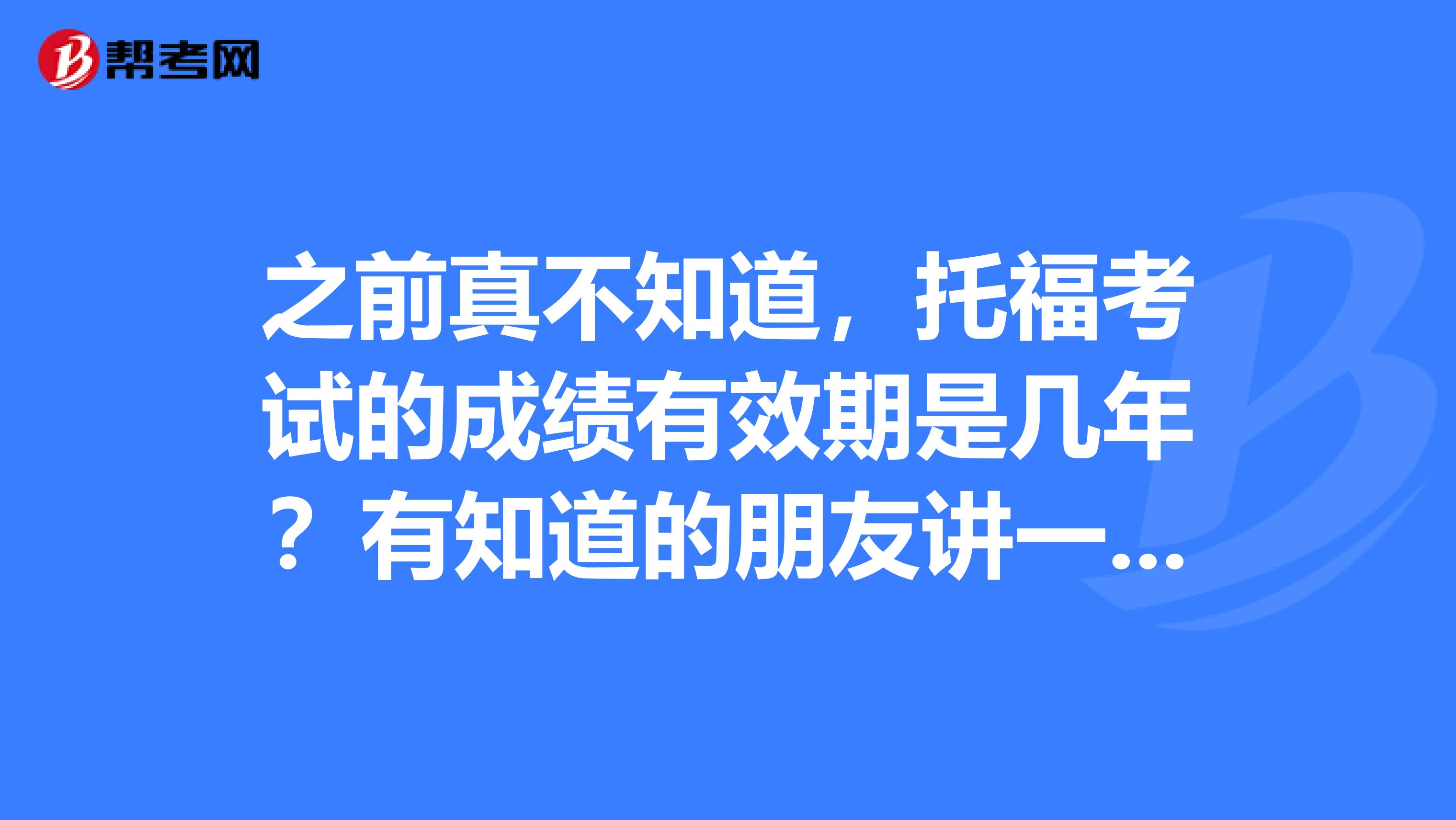 之前真不知道，托福考试的成绩有效期是几年？有知道的朋友讲一下呗。
