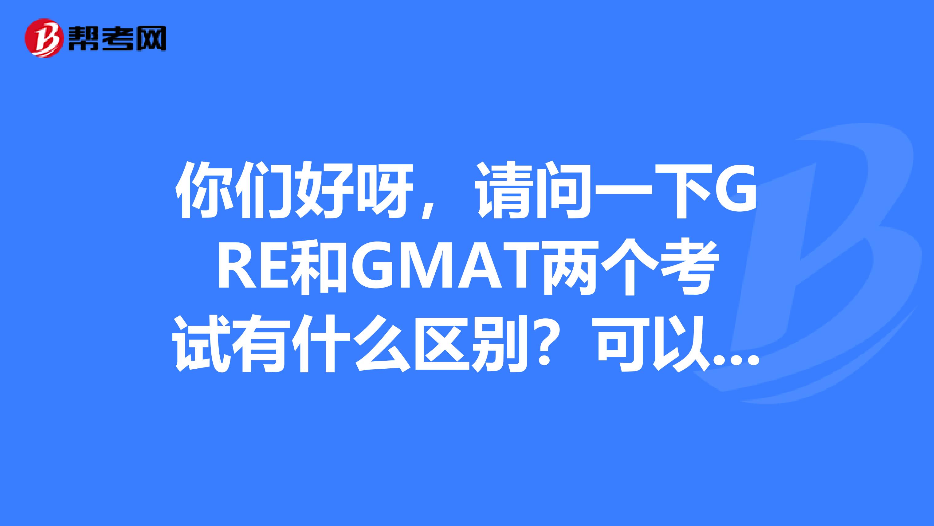 你们好呀,请问一下GRE和GMAT两个考试有什么区别?可以给我介绍下么