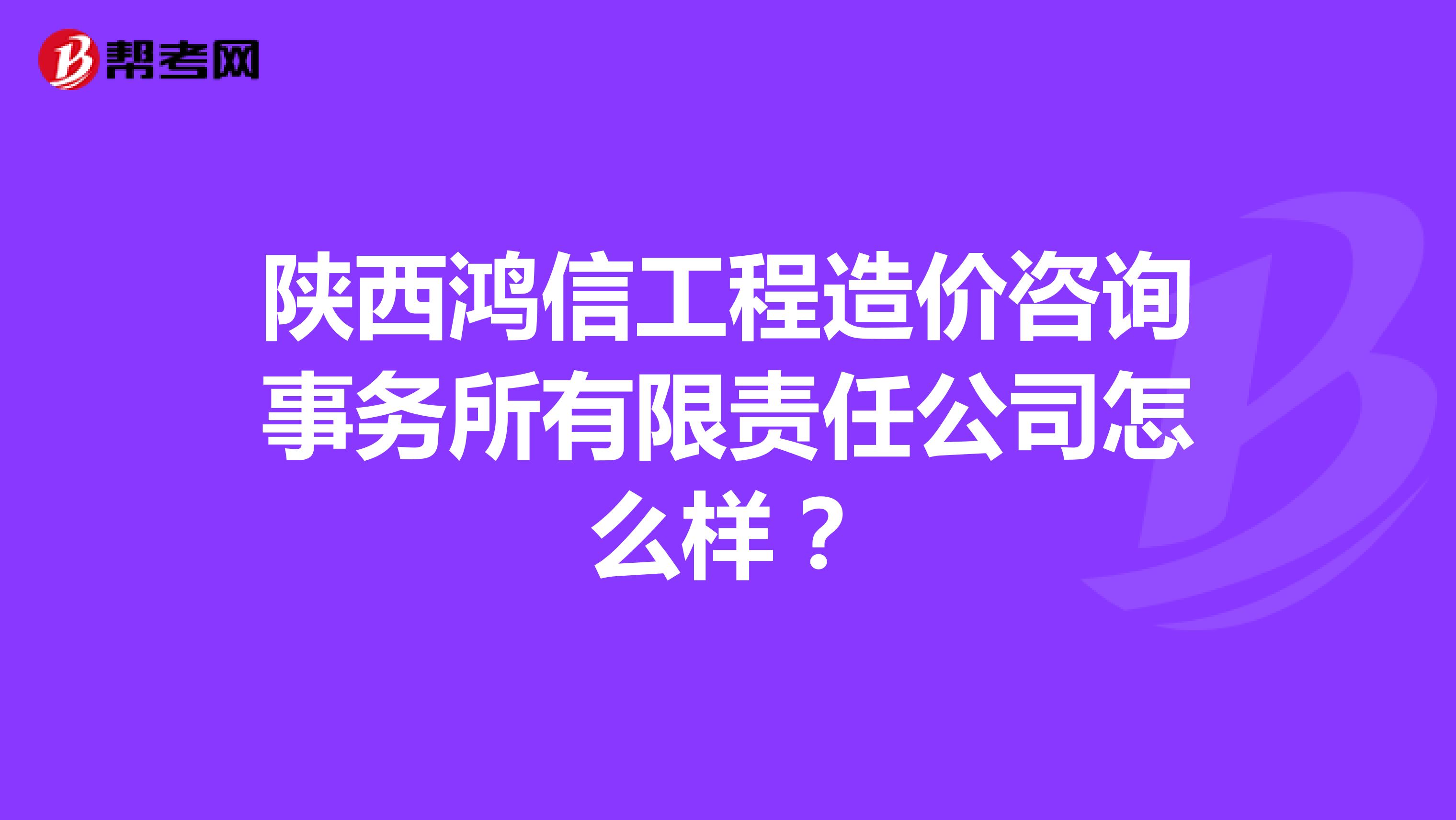 陕西鸿信工程造价咨询事务所有限责任公司怎么样？
