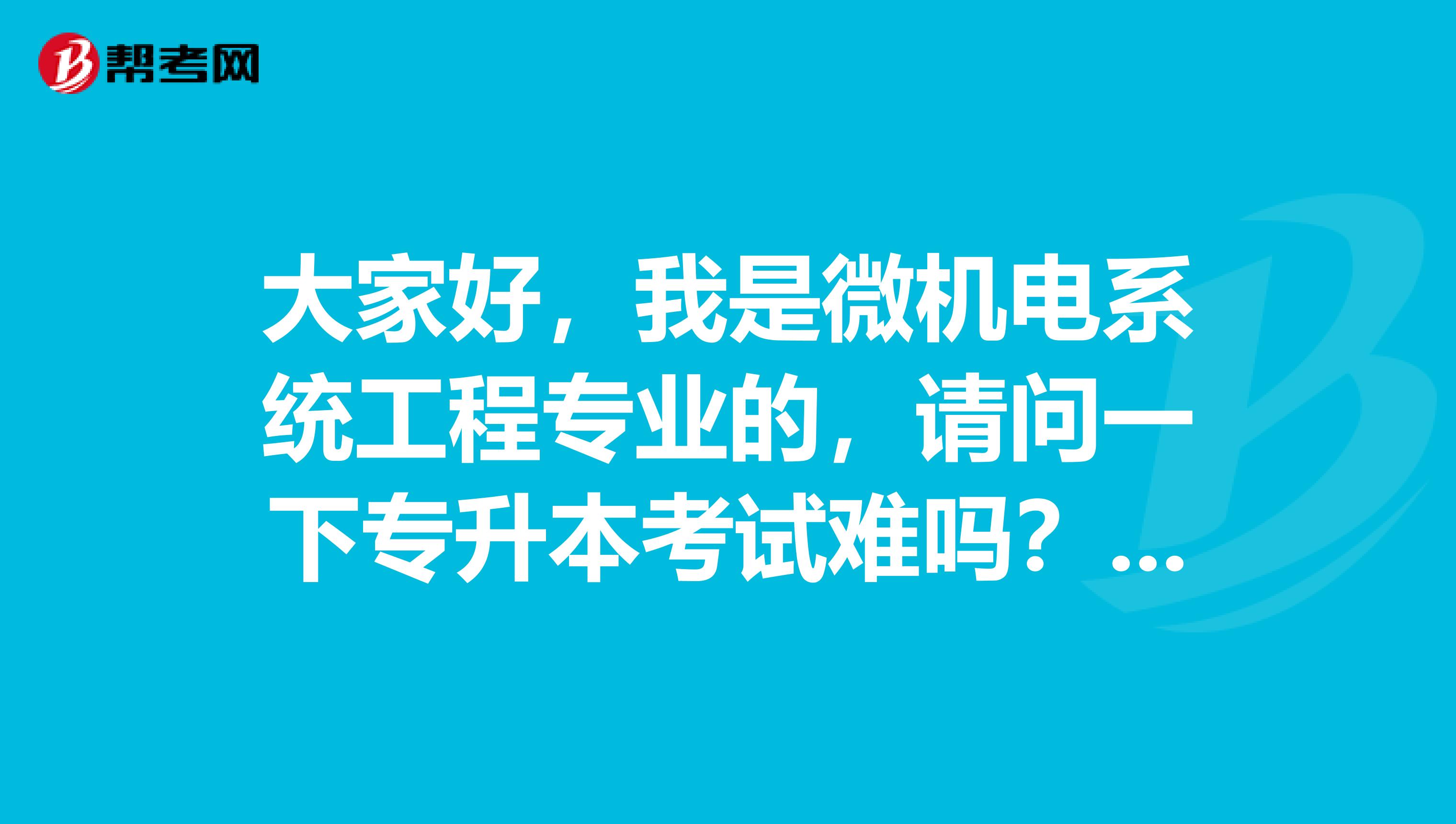 大家好，我是微机电系统工程专业的，请问一下专升本考试难吗？谢啦