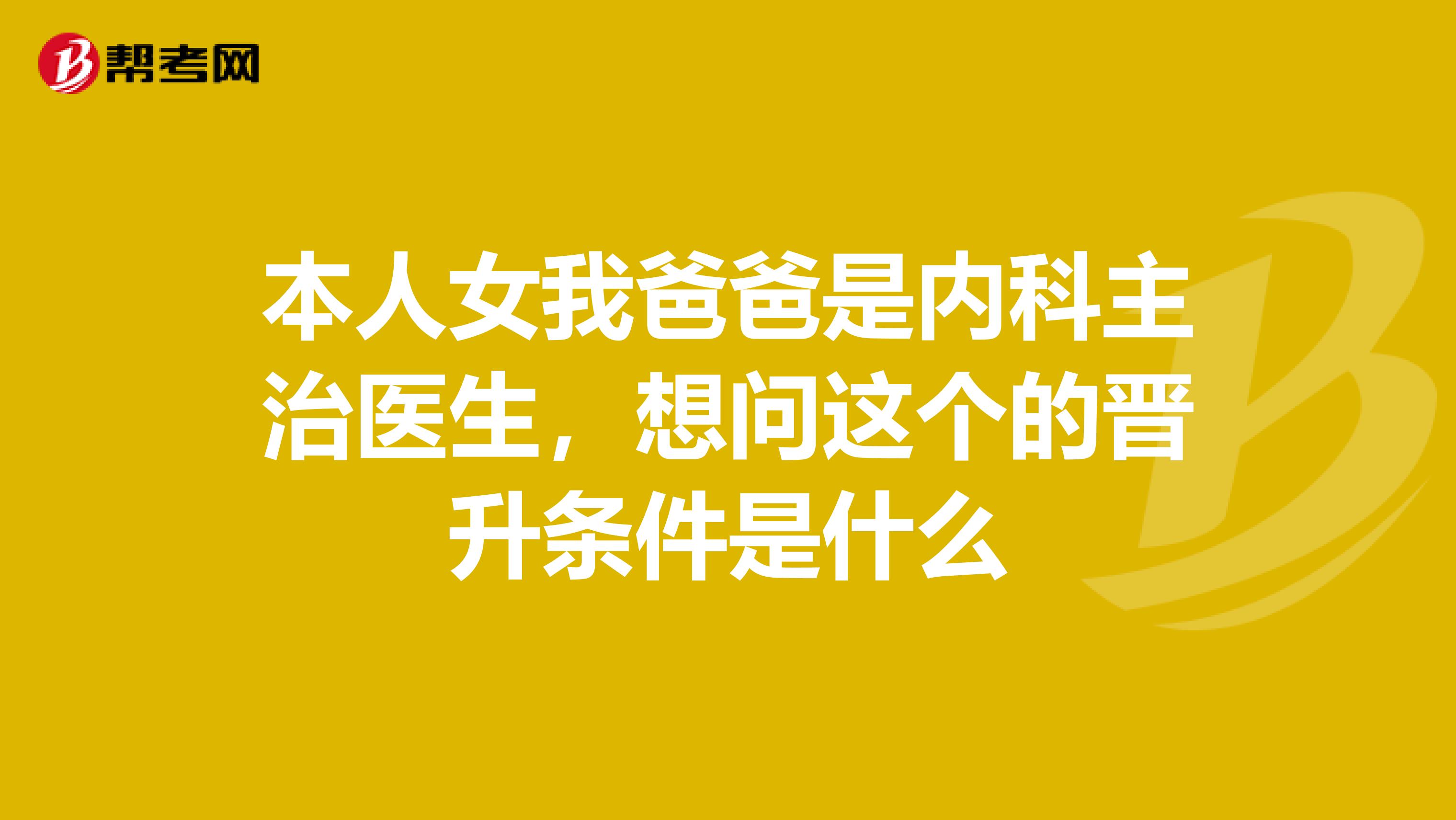 本人女我爸爸是内科主治医生,想问这个的晋升条件是什么