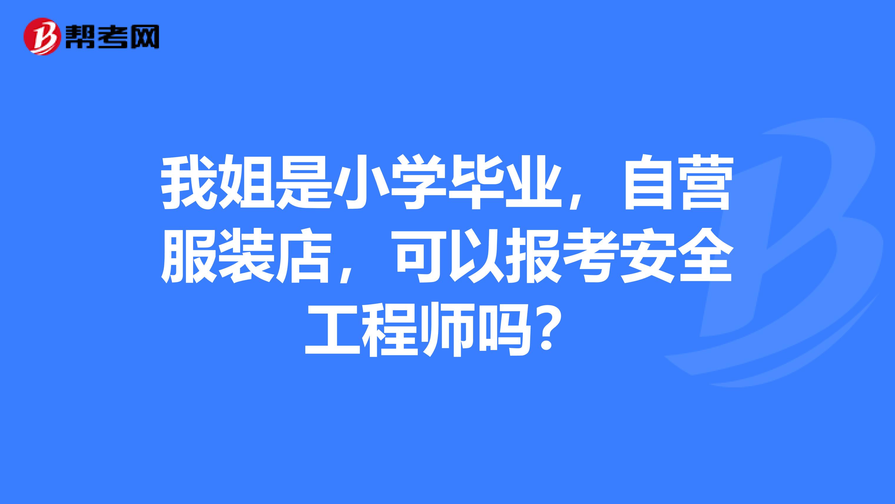 我姐是小学毕业，自营服装店，可以报考安全工程师吗？
