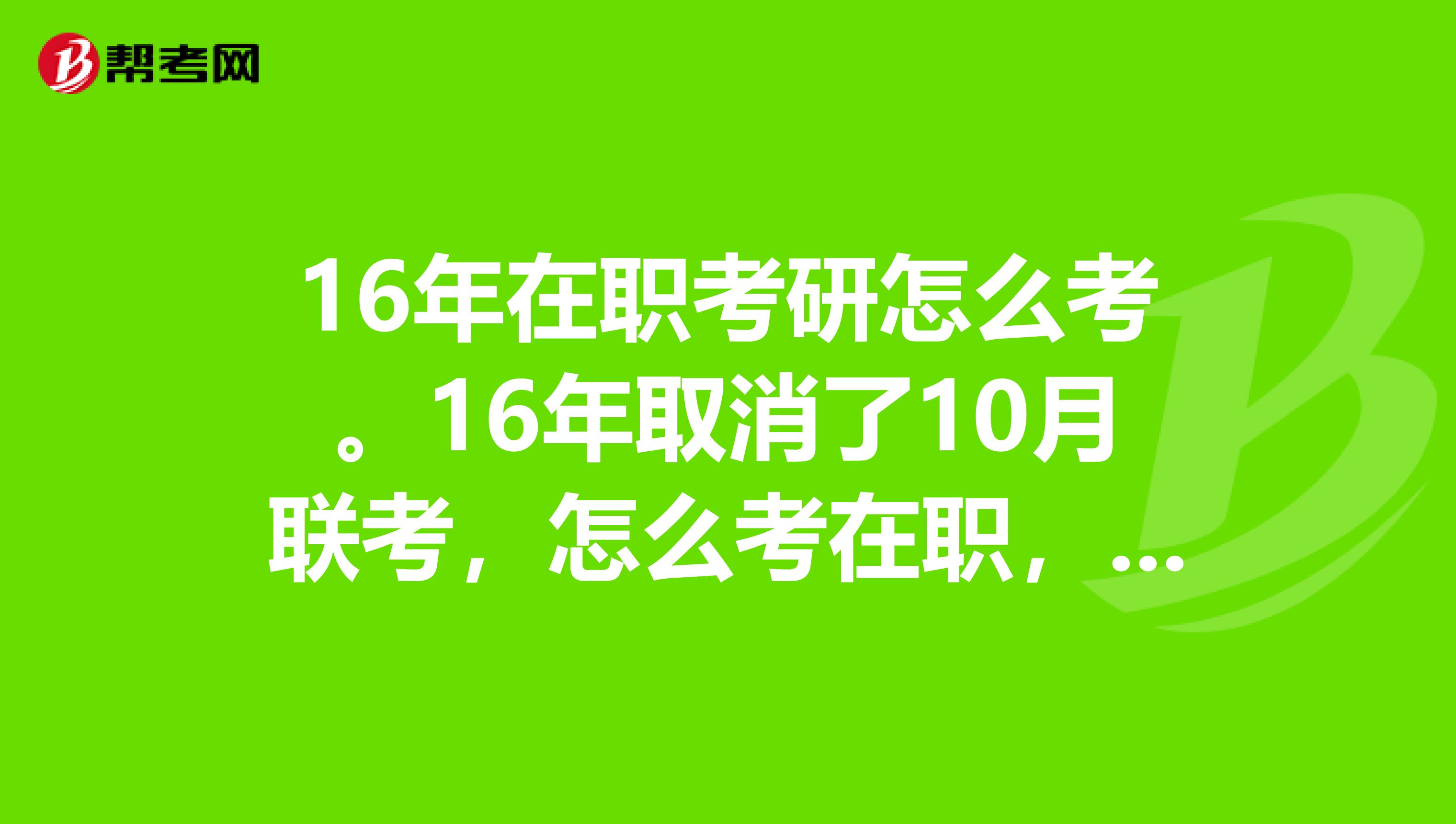 16年在职考研怎么考。16年取消了10月联考，怎么考在职，考什么？