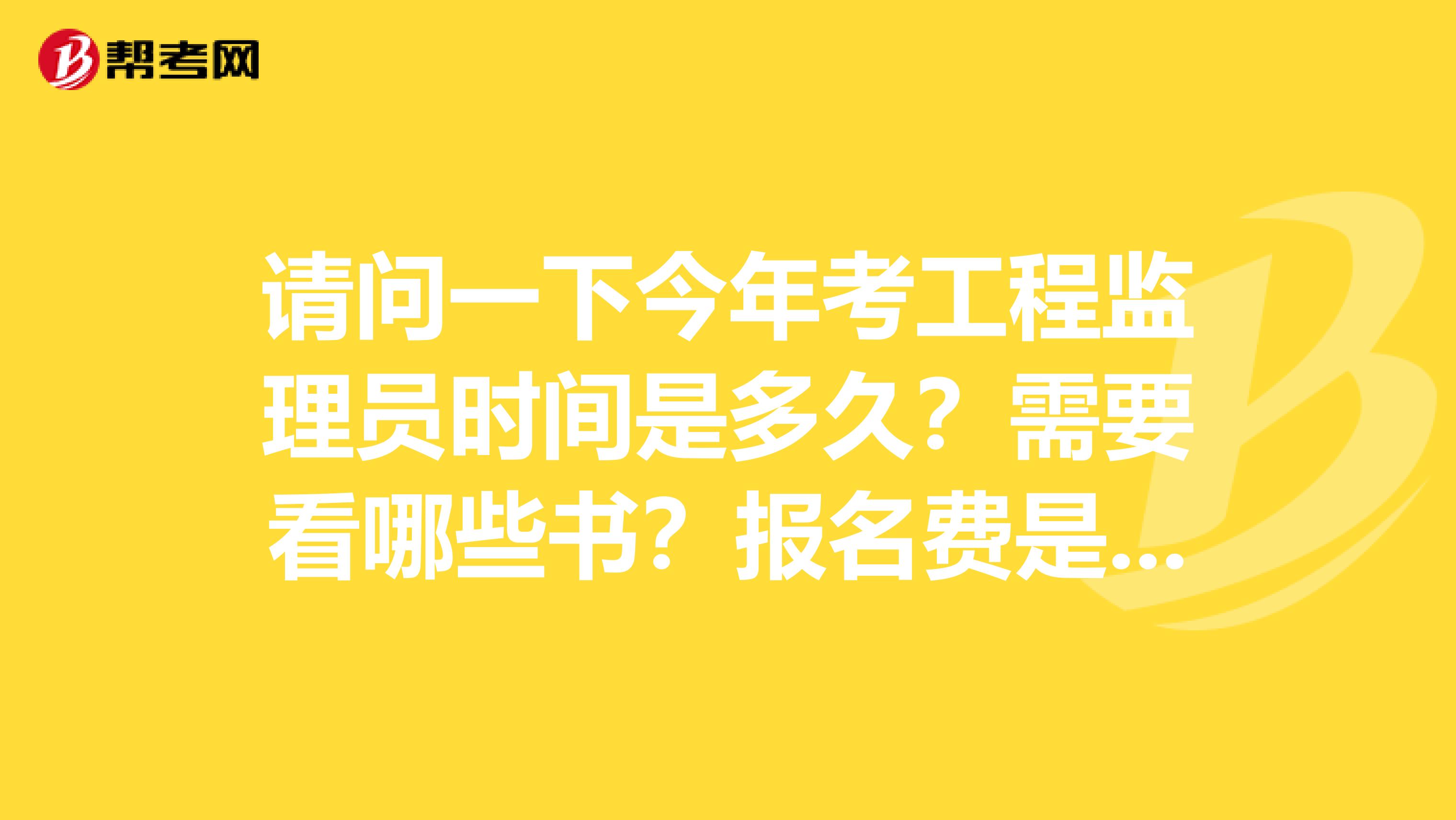 请问一下今年考工程监理员时间是多久？需要看哪些书？报名费是多少？