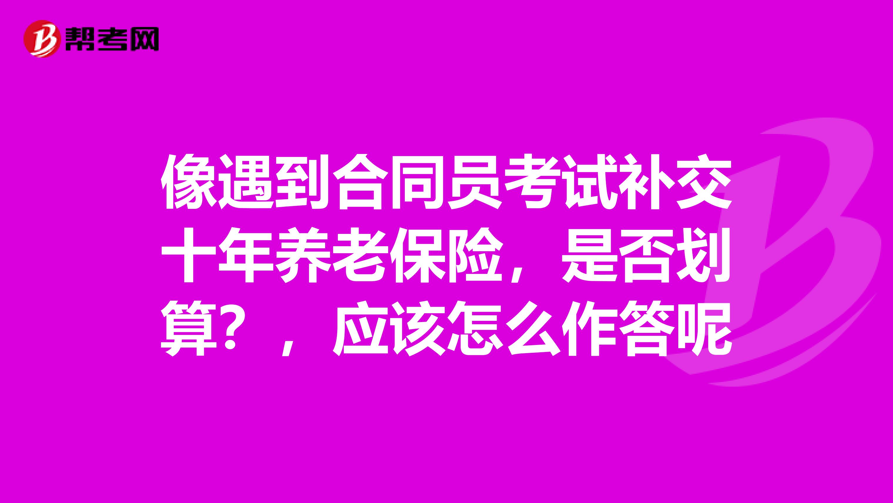 像遇到合同員考試補(bǔ)交十年養(yǎng)老保險(xiǎn)，是否劃算？，應(yīng)該怎么作答呢