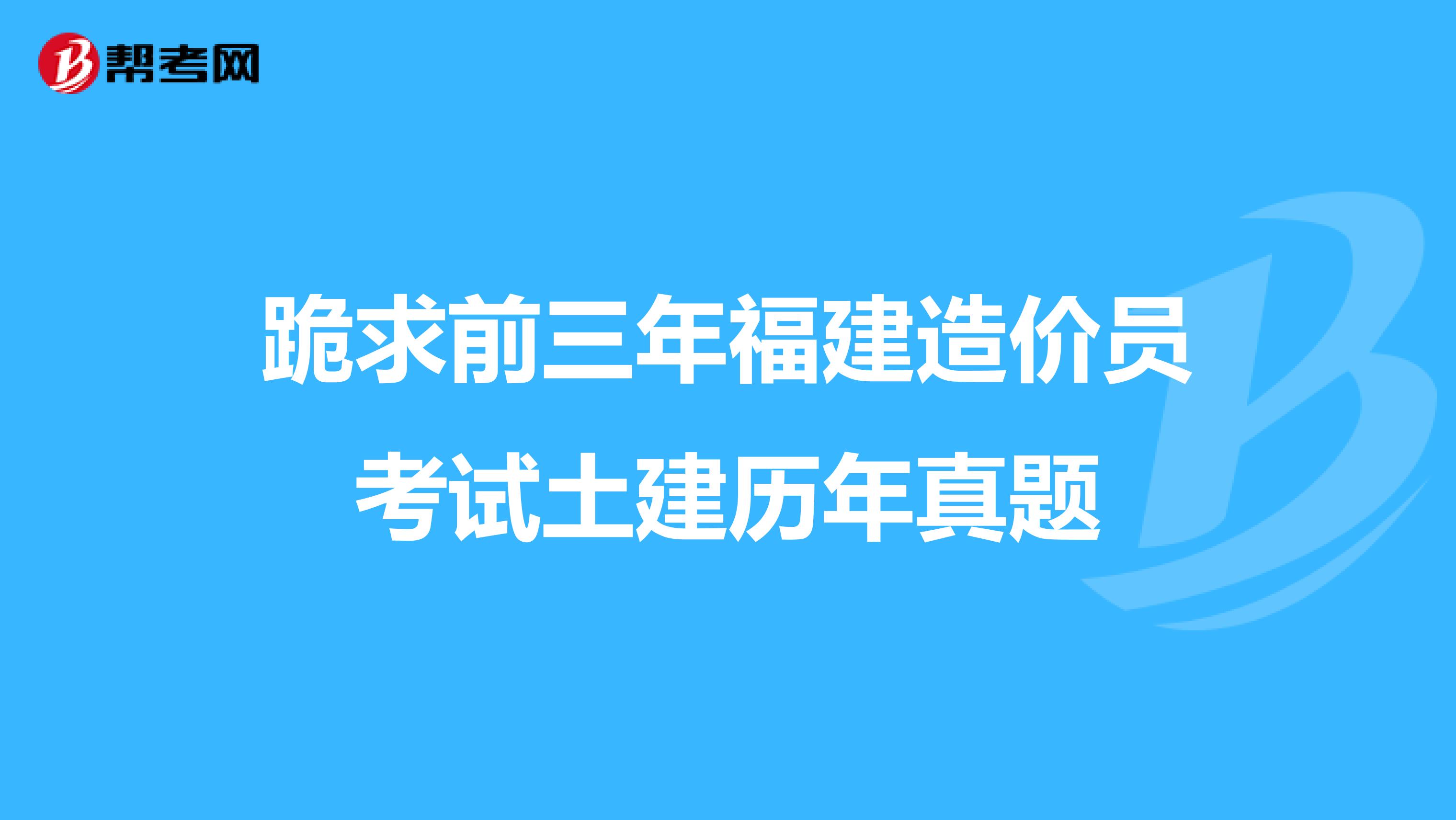 跪求前三年福建造价员考试土建历年真题