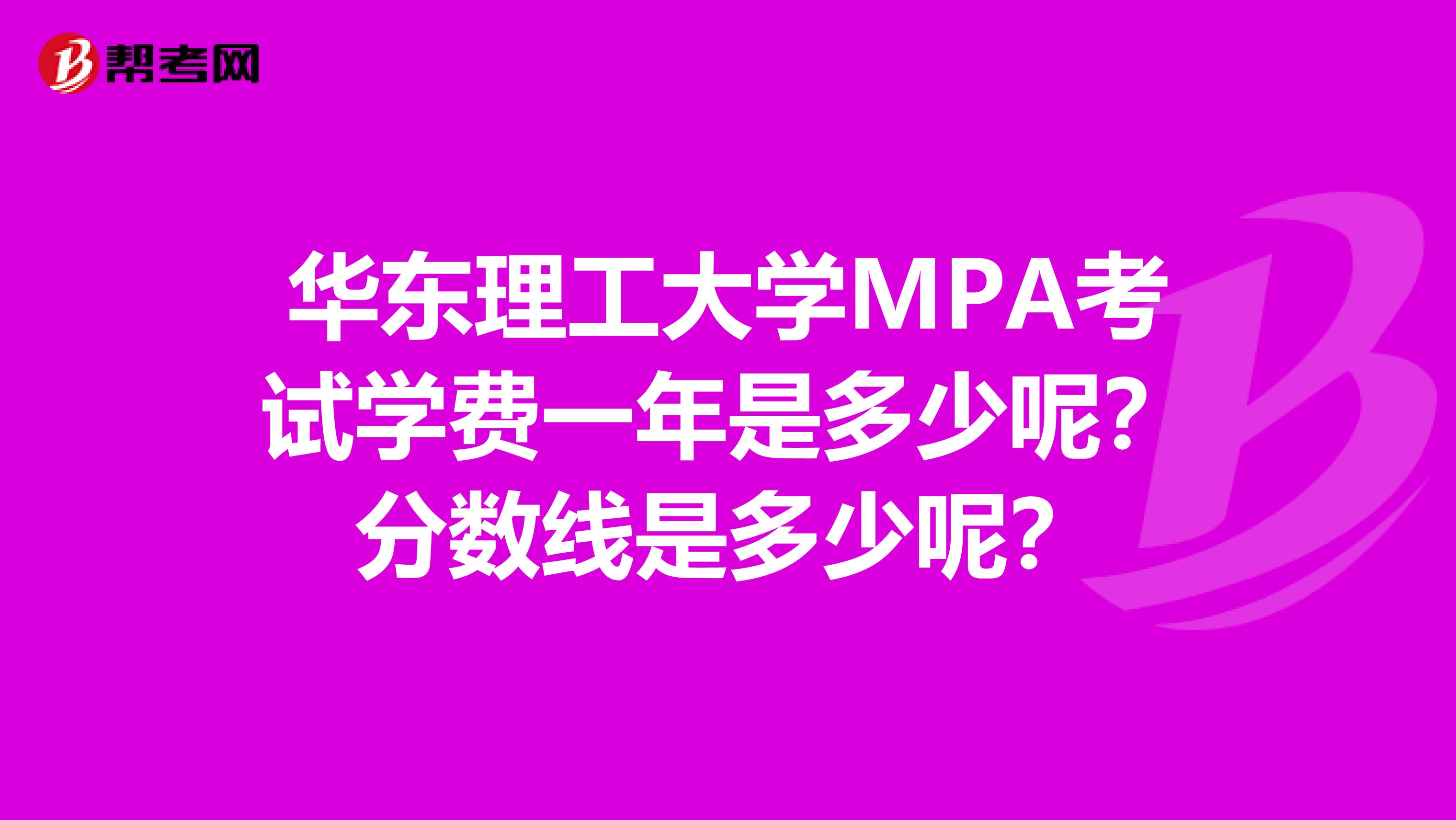 华东理工大学MPA考试学费一年是多少呢？分数线是多少呢？