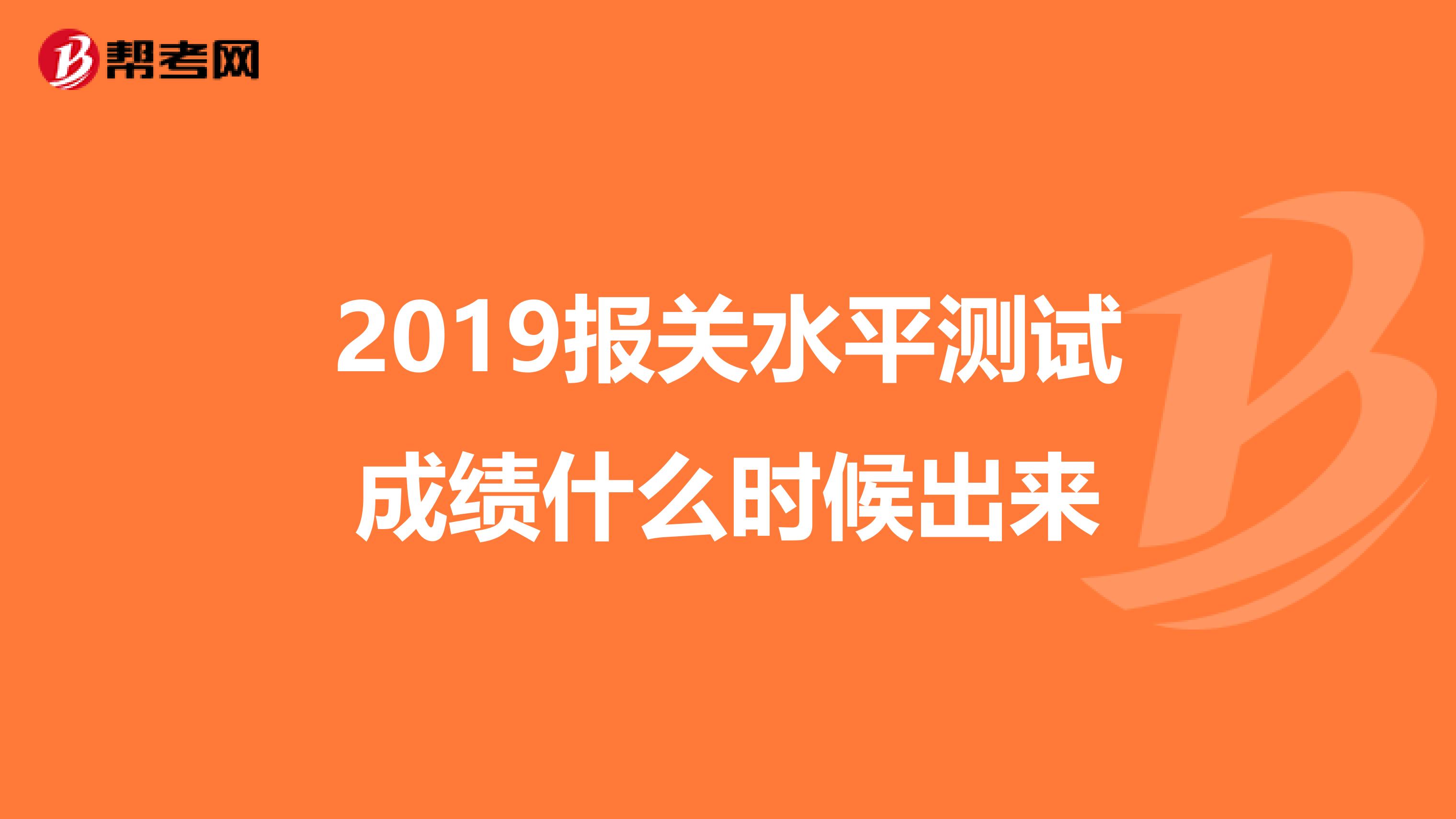 2019报关水平测试成绩什么时候出来