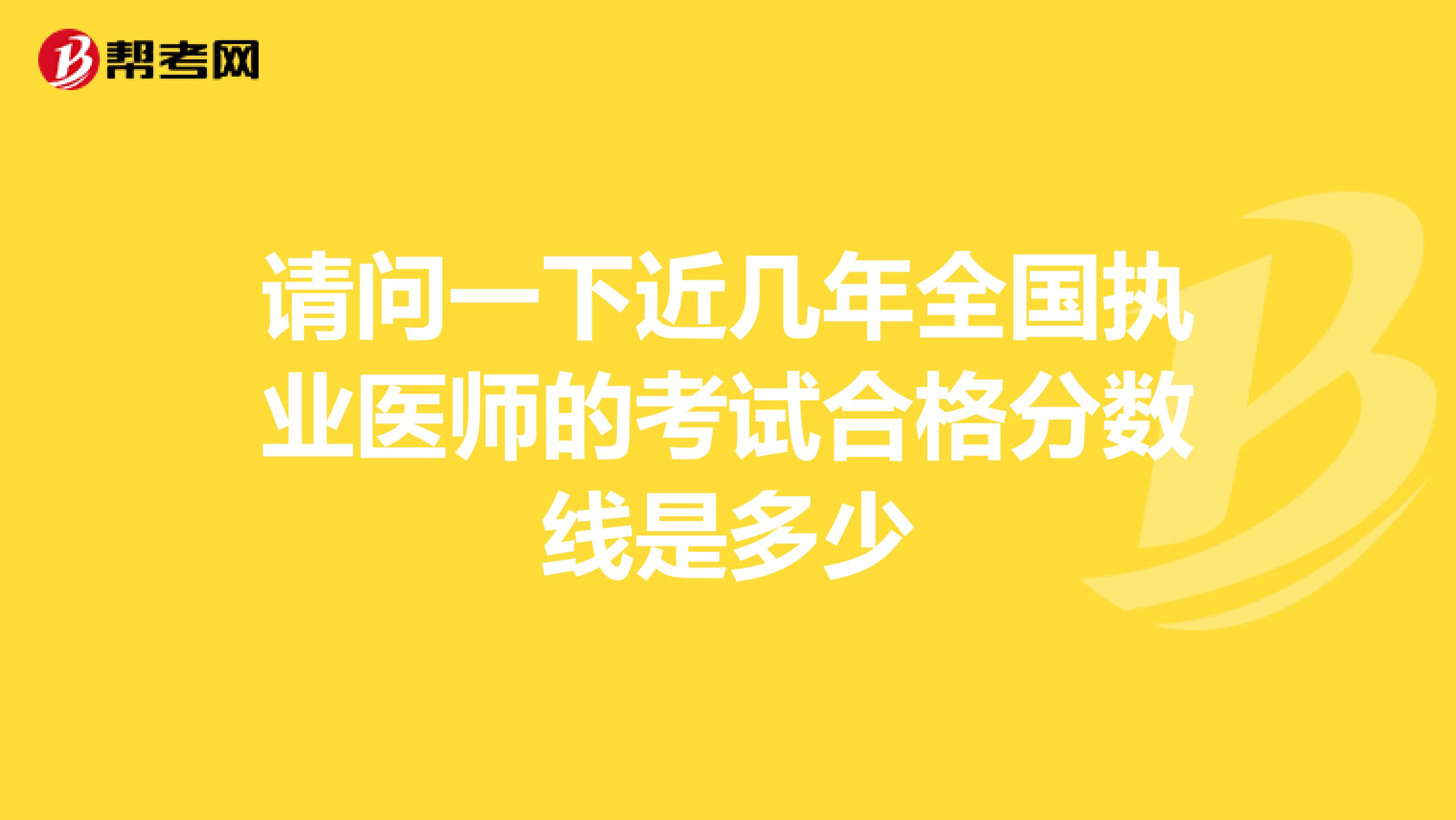 请问一下近几年全国执业医师的考试合格分数线是多少