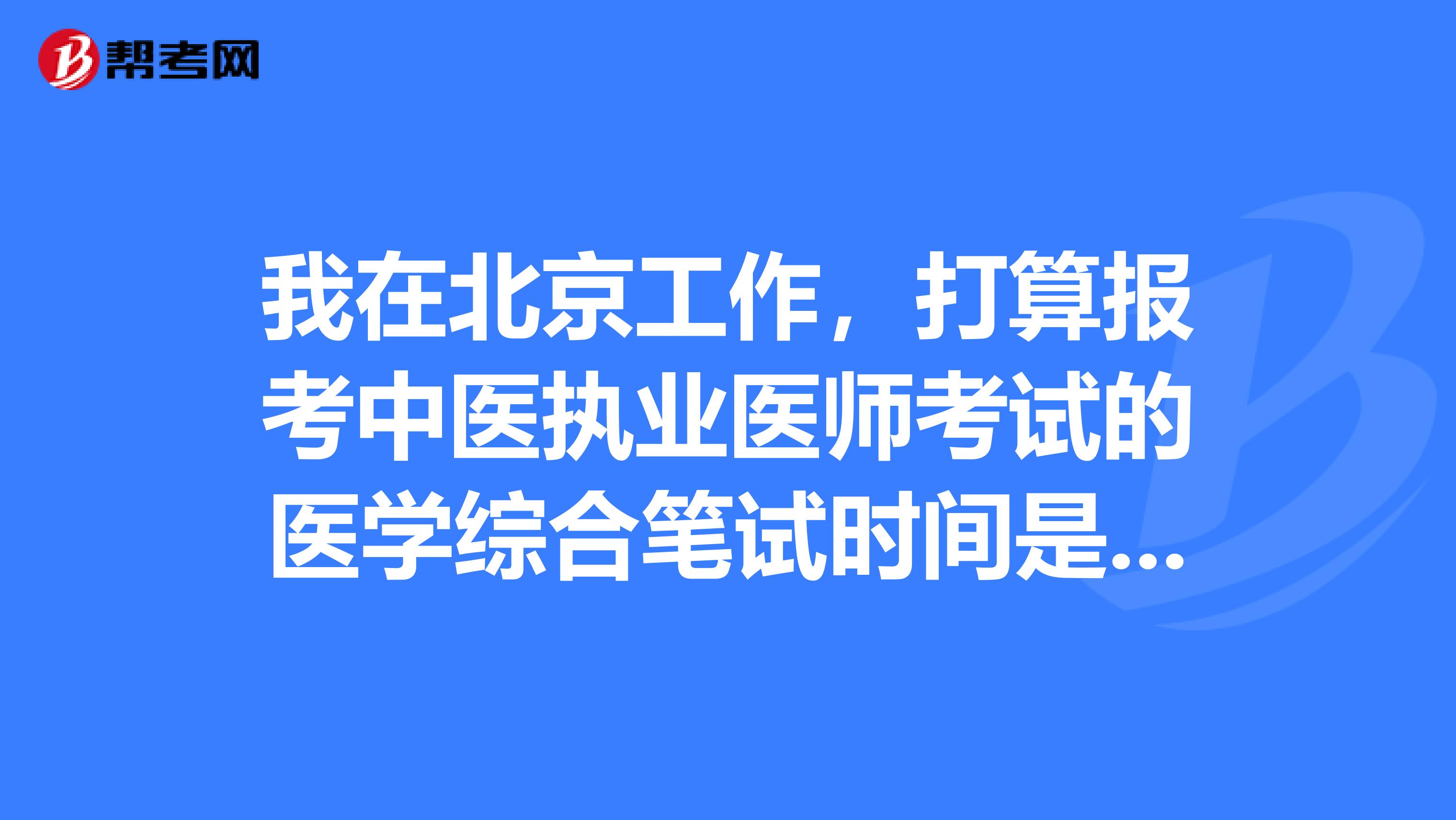 我在北京工作，打算报考中医执业医师考试的医学综合笔试时间是多久？