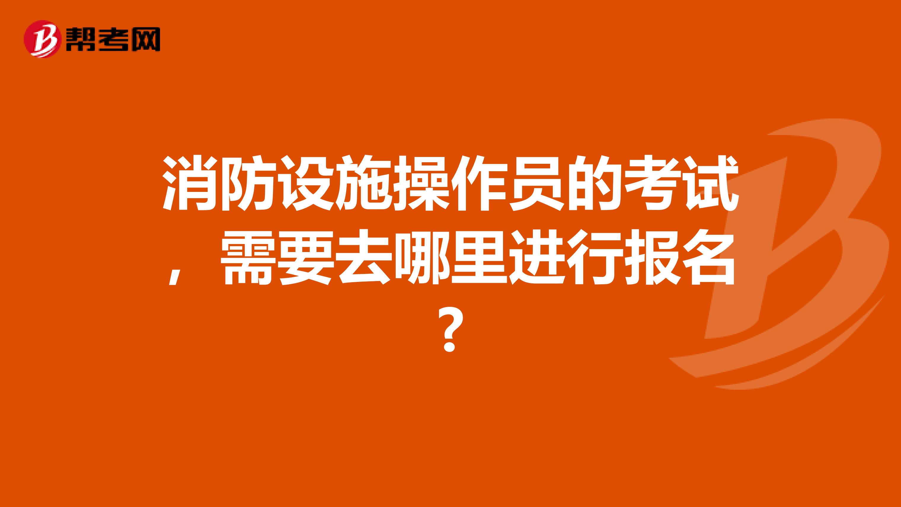 消防设施操作员的考试,需要去哪里进行报名?