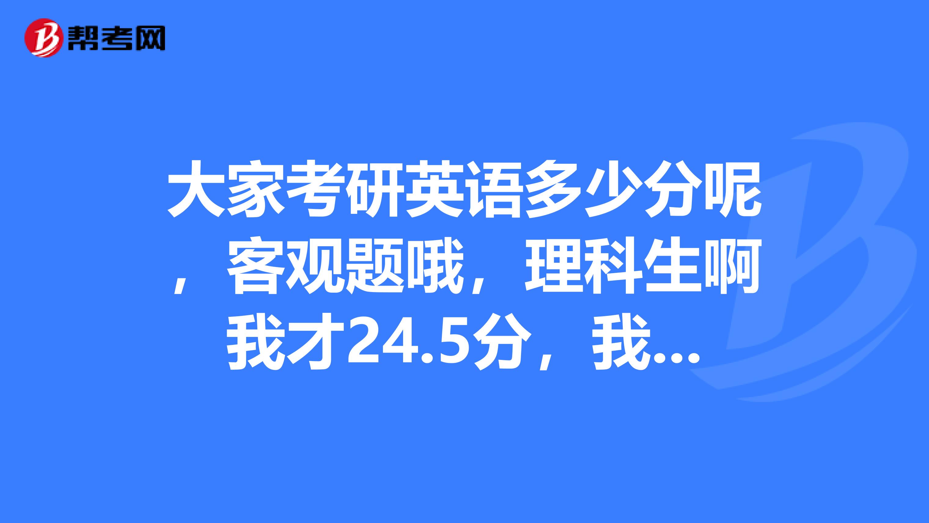 大家考研英语多少分呢，客观题哦，理科生啊我才24.5分，我想了解了解是不是得再努力一年了