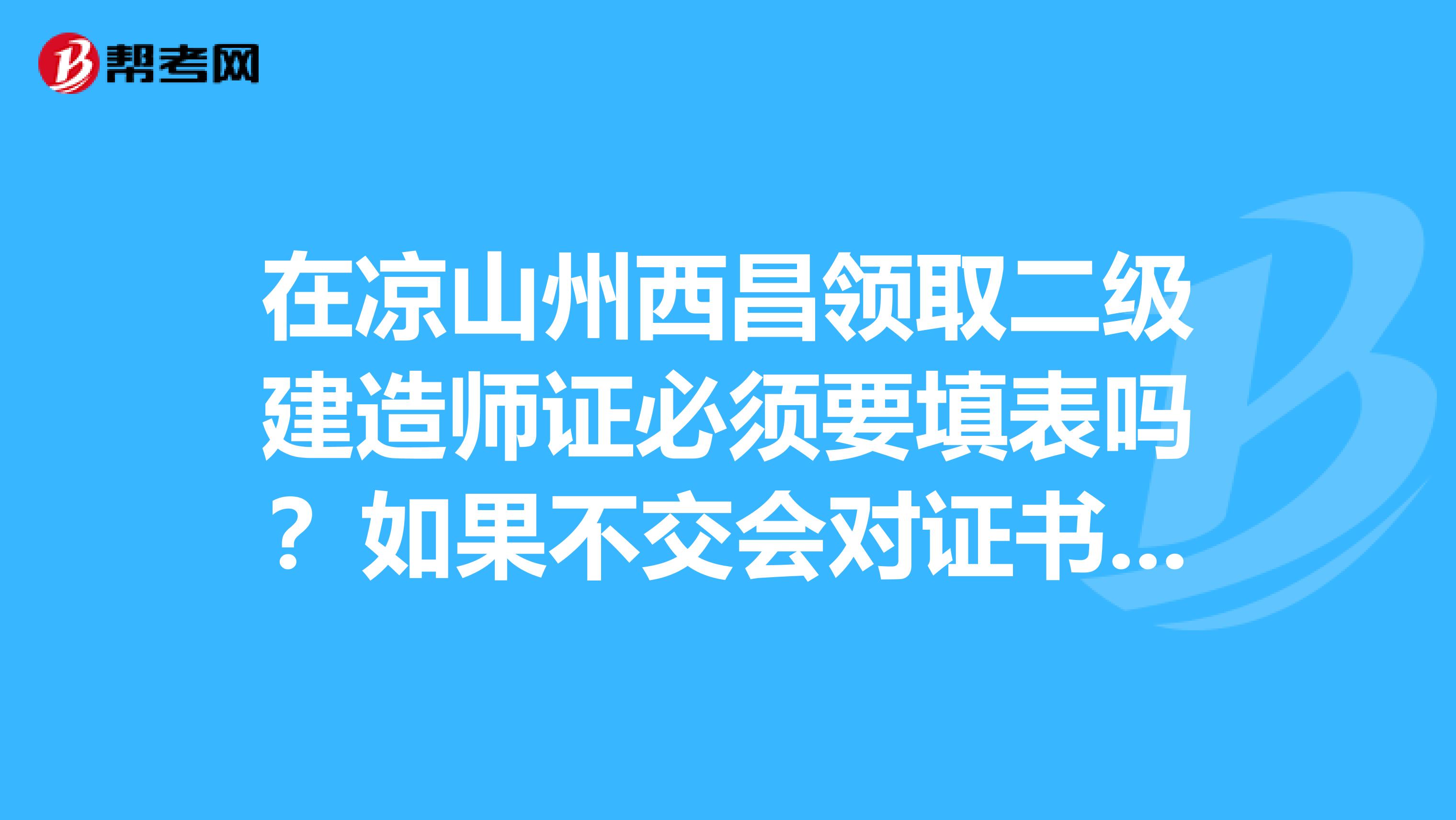 在凉山州西昌领取二级建造师证必须要填表吗?如果不交会对证书使用有什么影响吗?