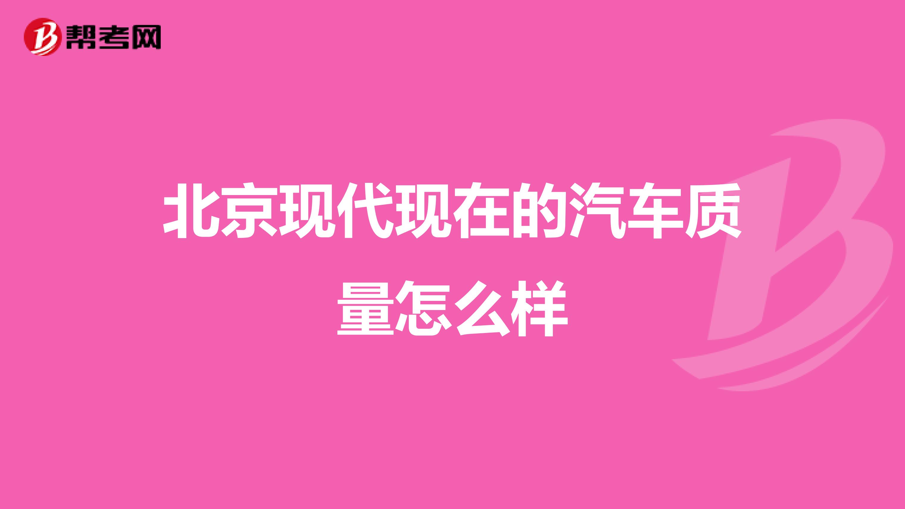 北京现代现在的汽车质量怎么样