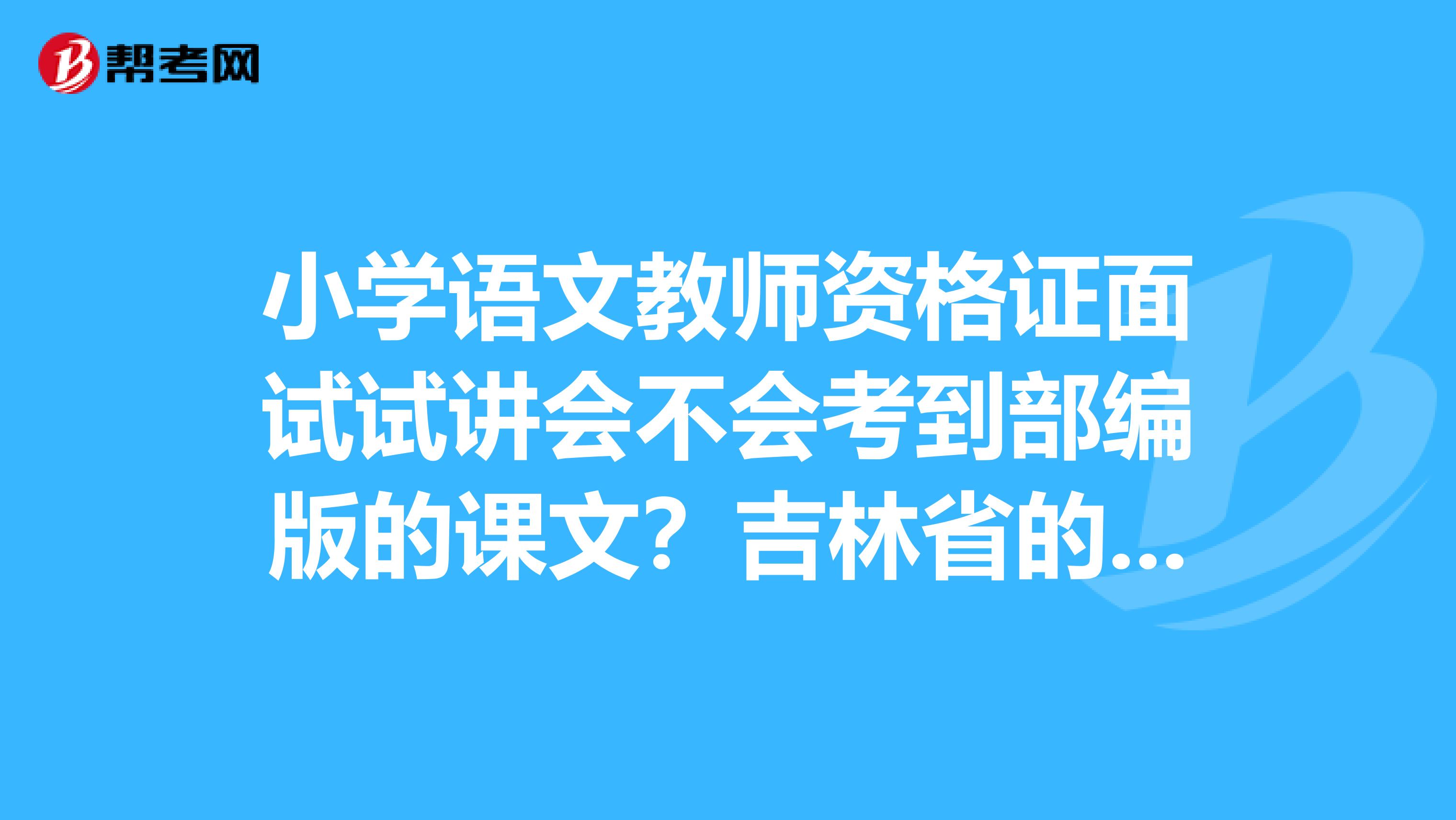 小学语文教师资格证面试试讲会不会考到部编版的课文?吉林省的面试试讲题是全国统一的还是是省考?