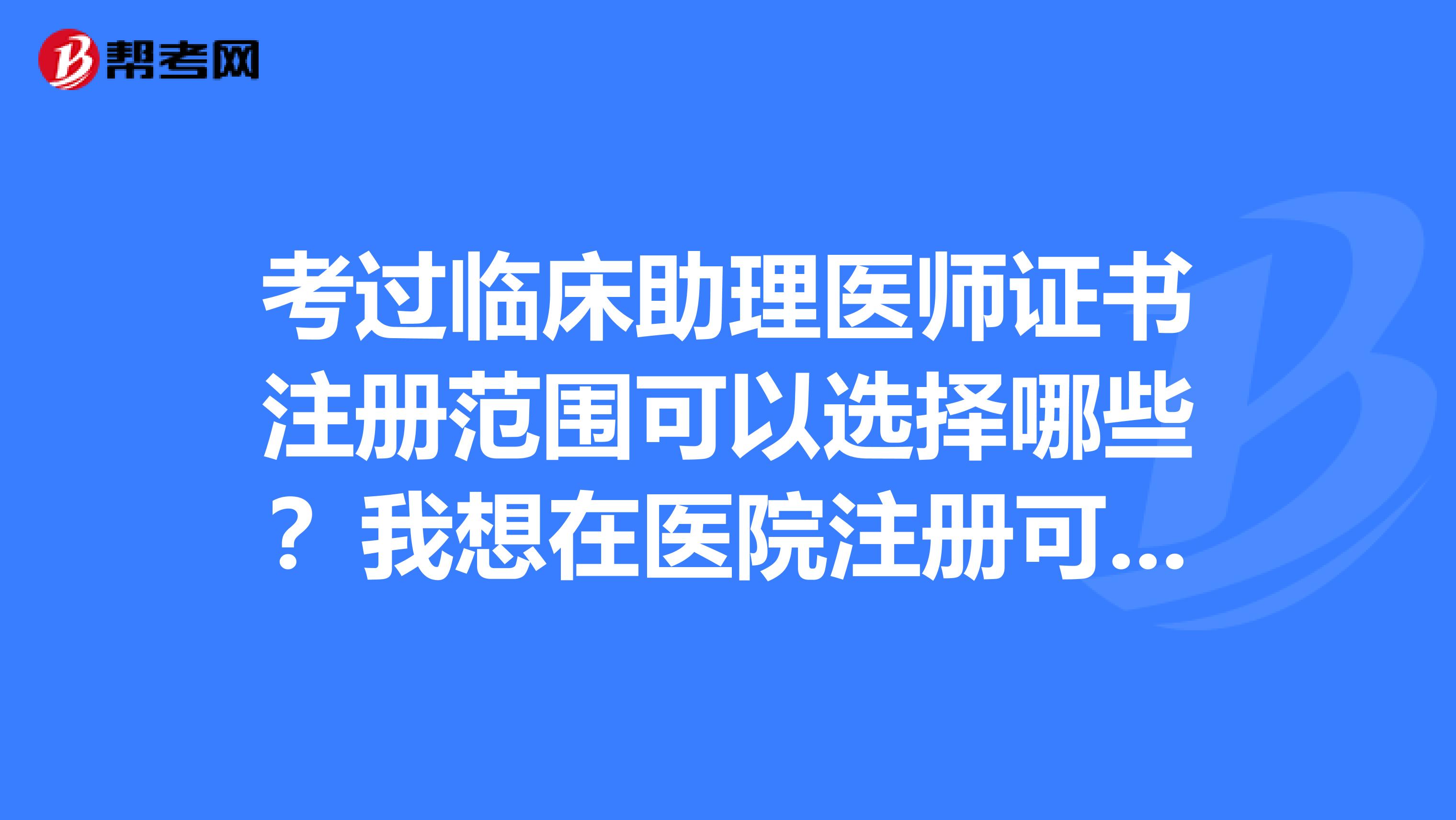 考過臨床助理醫師證書注冊范圍可以選擇哪些？我想在醫院注冊可以嗎？