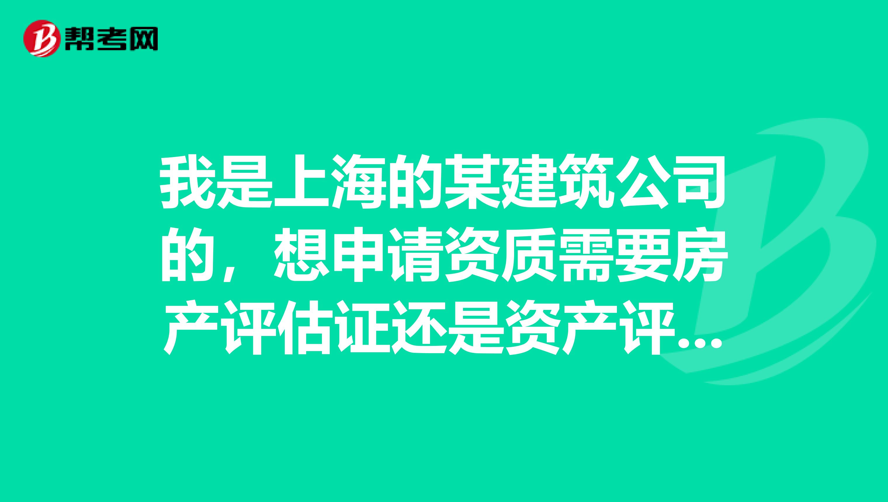 我是上海的某建筑公司的,想申请资质需要房产评估证还是资产评估证