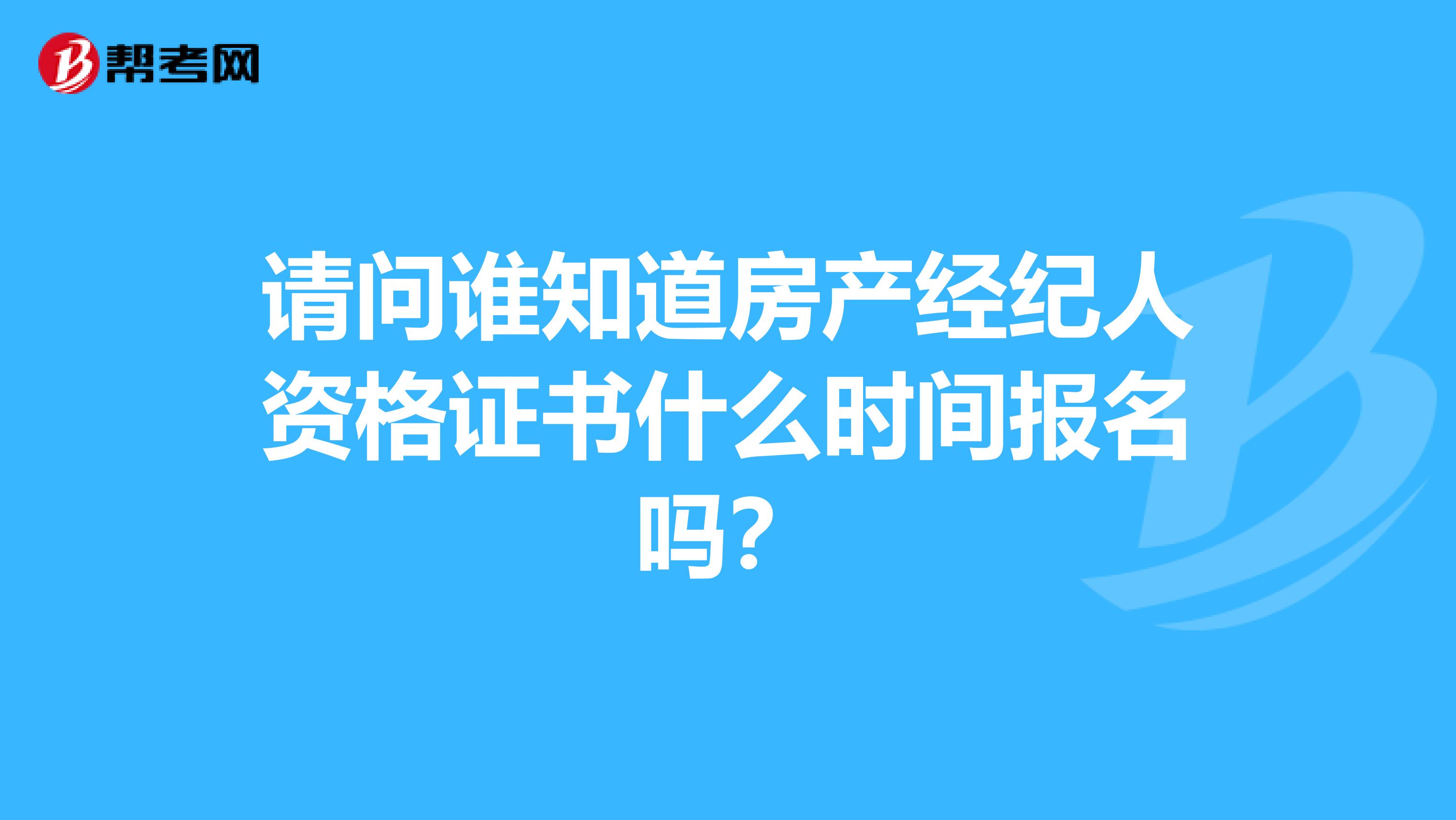 请问谁知道房产经纪人资格证书什么时间报名吗？