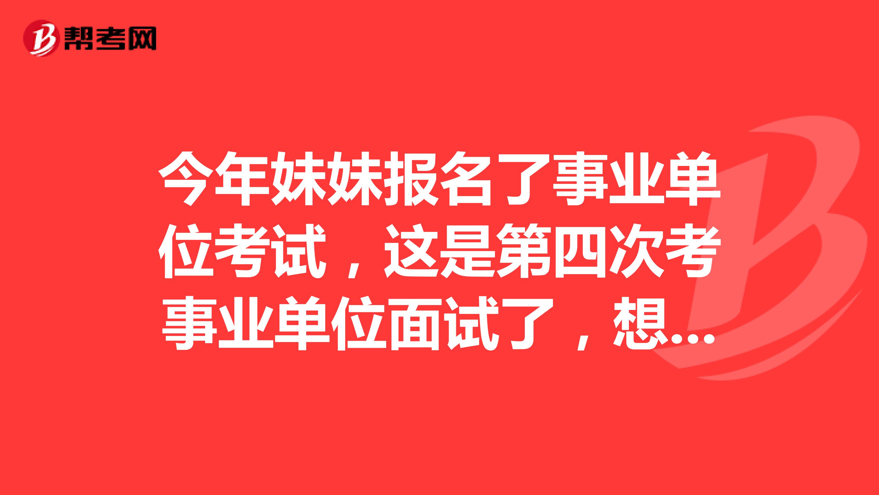 今年妹妹报名了事业单位考试，这是第四次考事业单位面试了，想问一下大家有没有什么技巧啊？