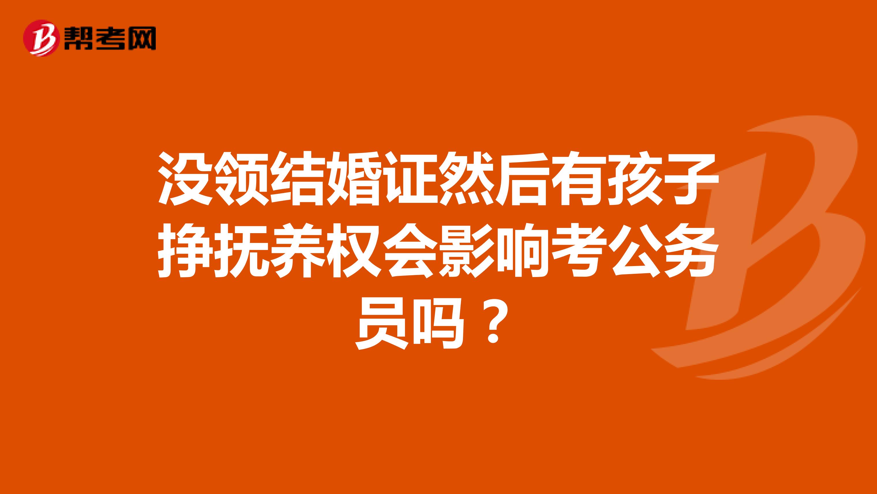 没领结婚证然后有孩子挣抚养权会影响考公务员吗？