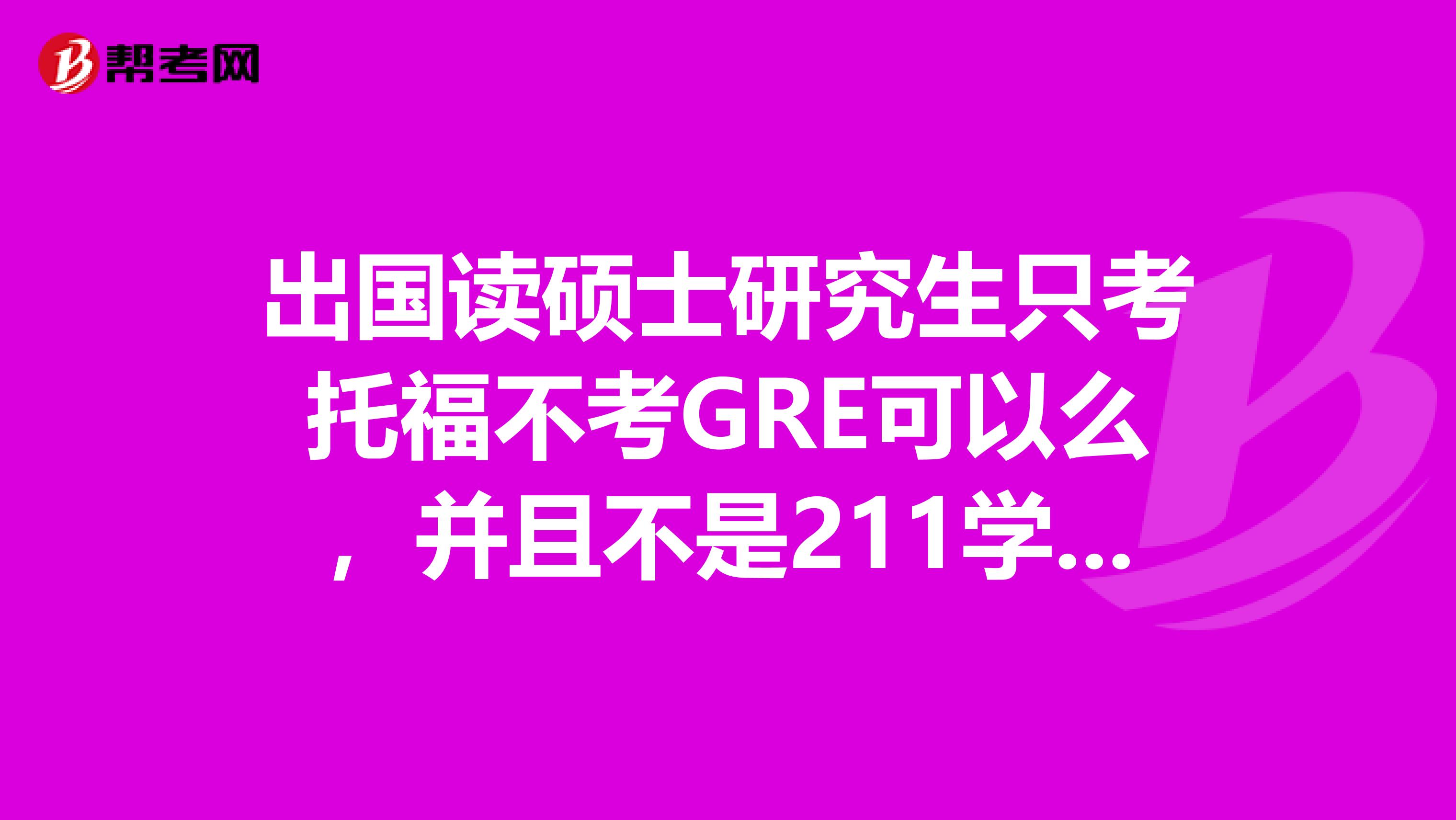 出国读硕士研究生只考托福不考GRE可以么，并且不是211学校，会不很难申请？