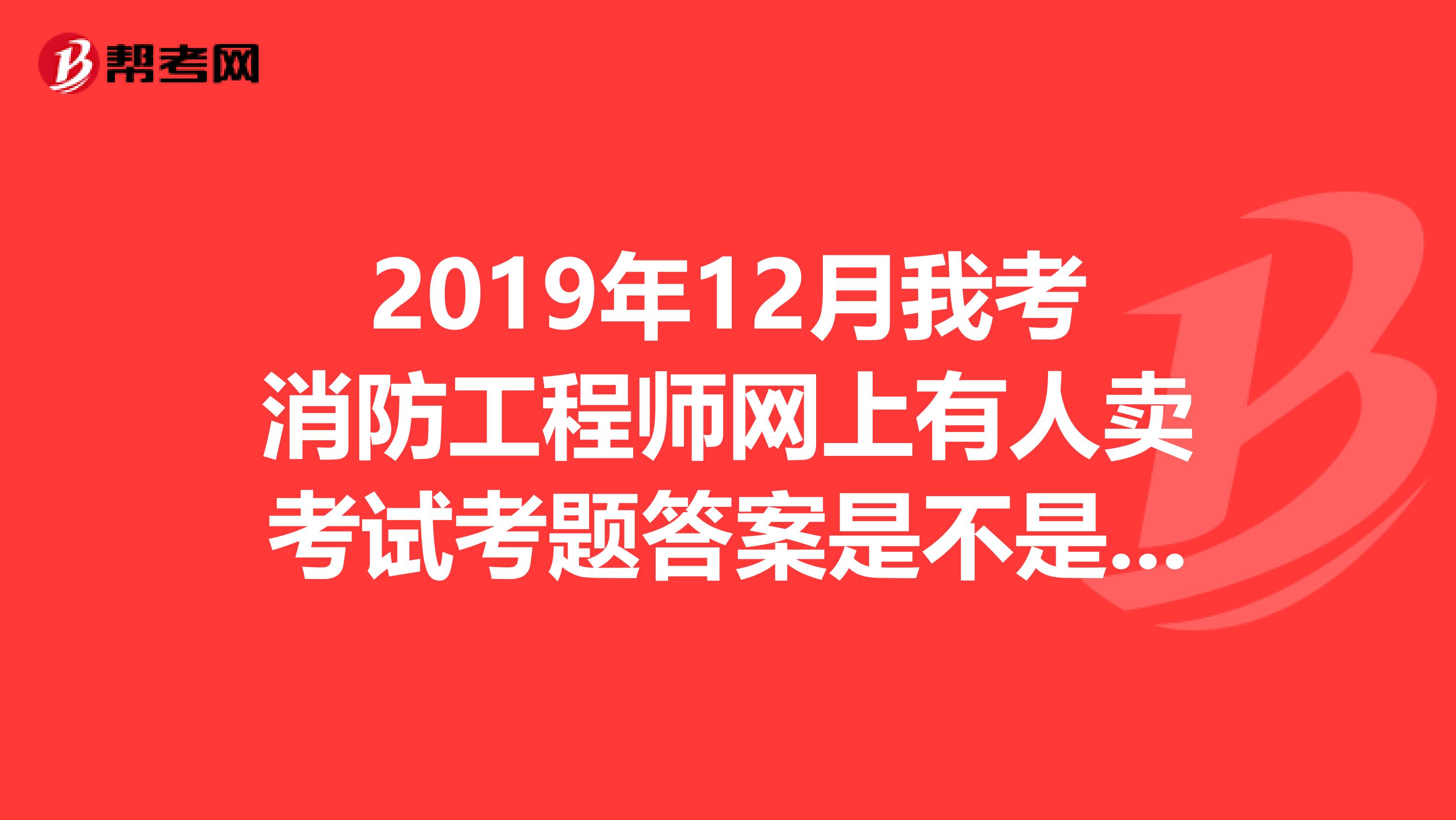 2019年12月我考消防工程师网上有人卖考试考题答案是不是真的?说可以提前搞出来?
