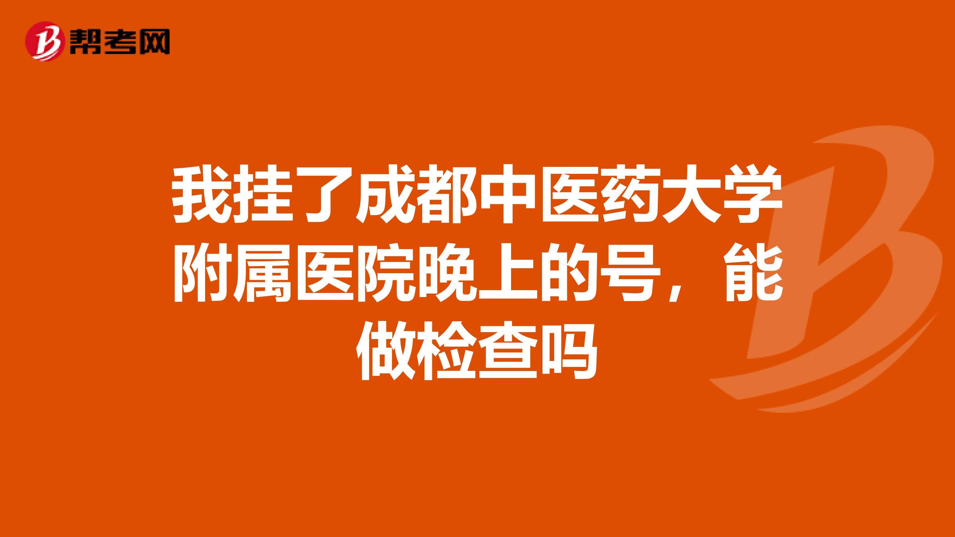 我挂了成都中医药大学附属医院晚上的号,能做检查吗