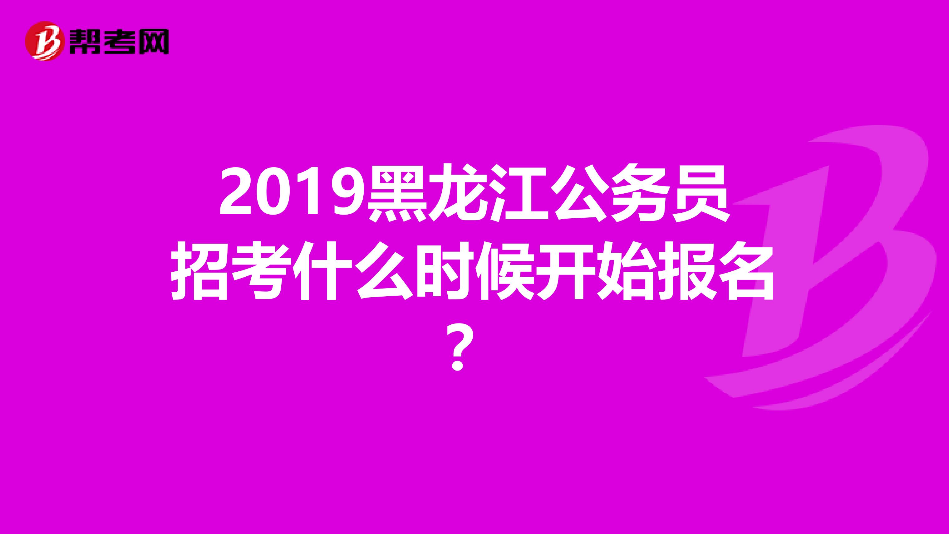 2019黑龙江公务员招考什么时候开始报名？