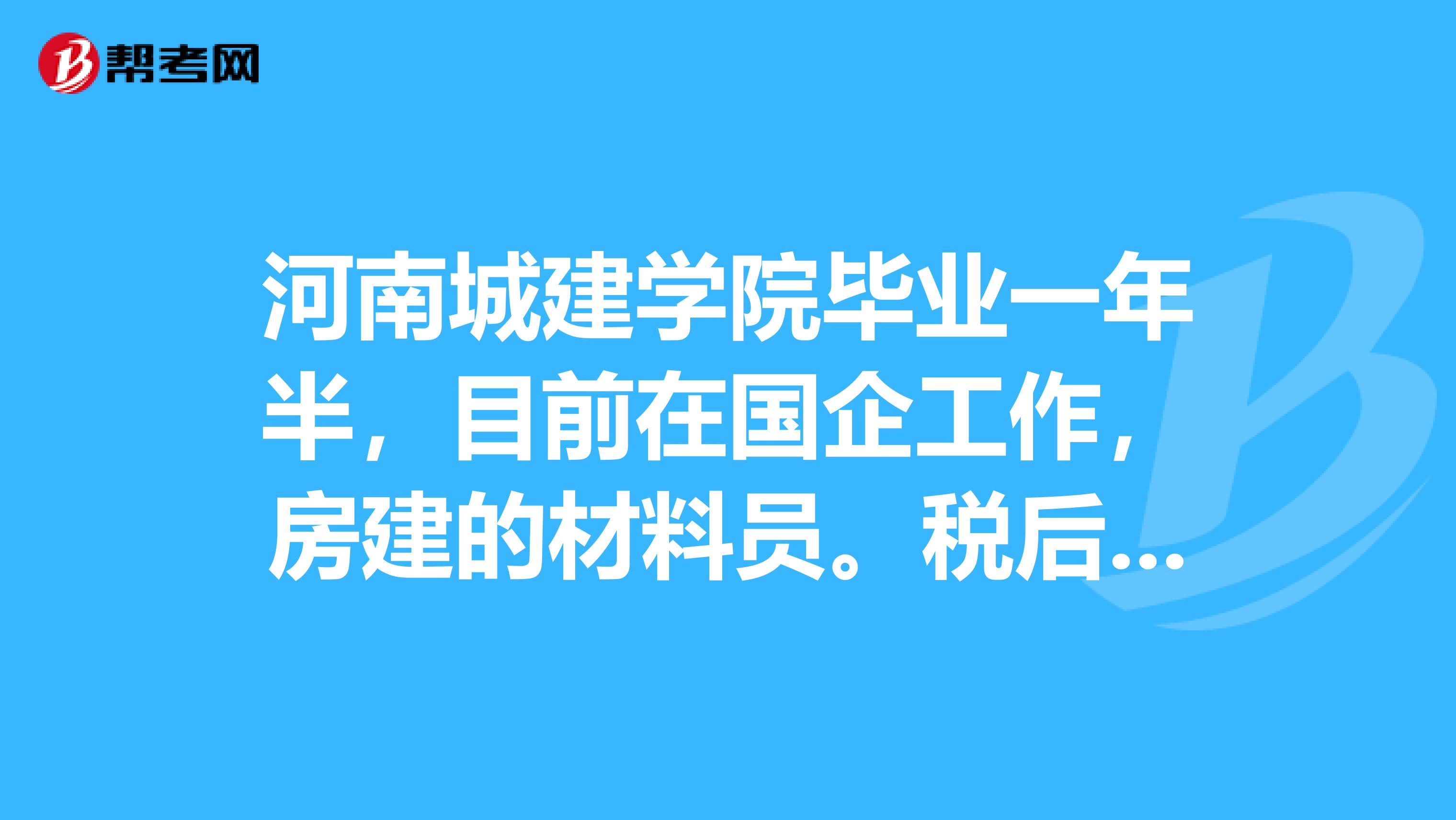 河南城建学院毕业一年半，目前在国企工作，房建的材料员。税后6000，但是上班时间长，不想在工地了。