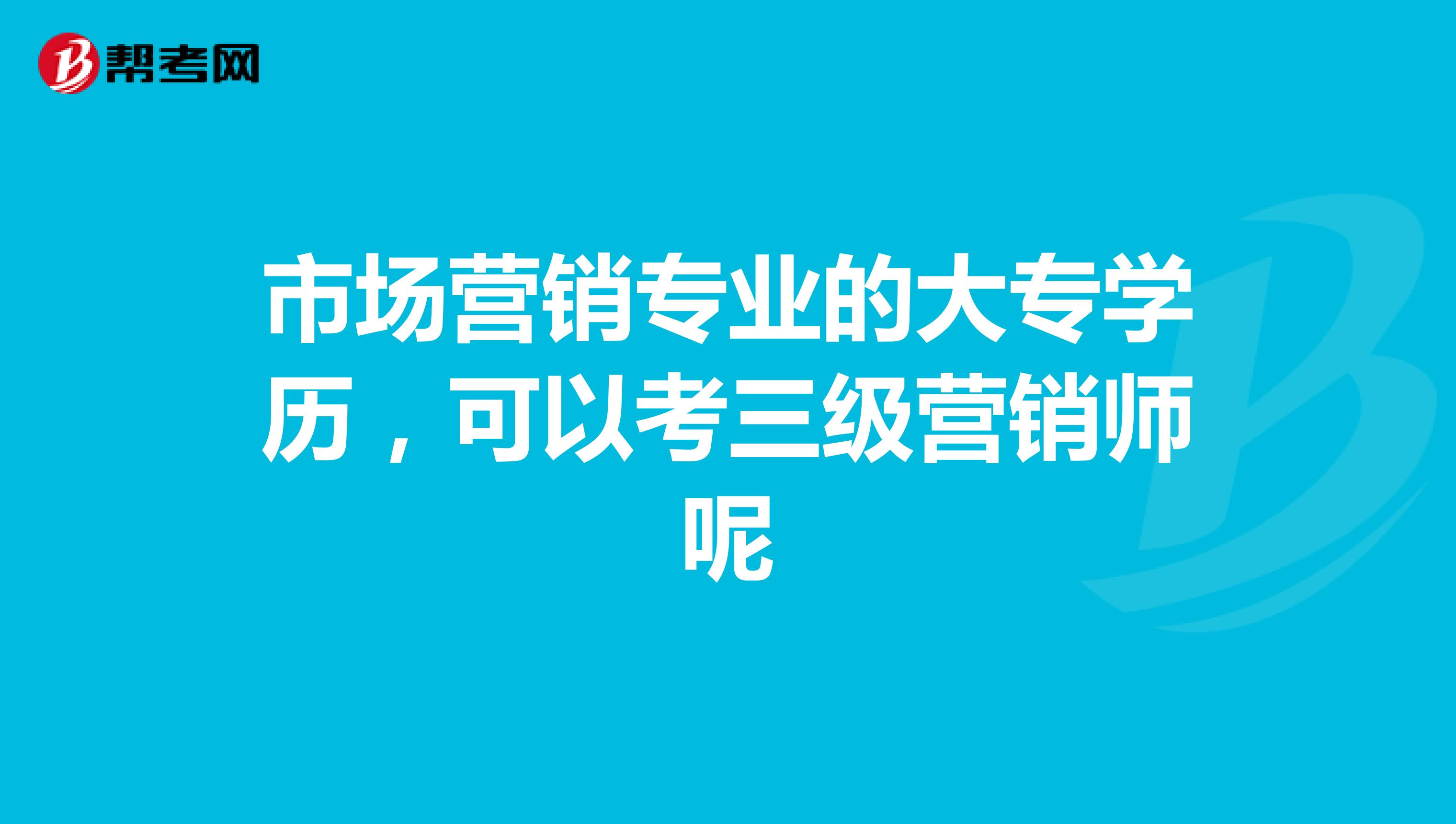 市场营销专业的大专学历，可以考三级营销师呢