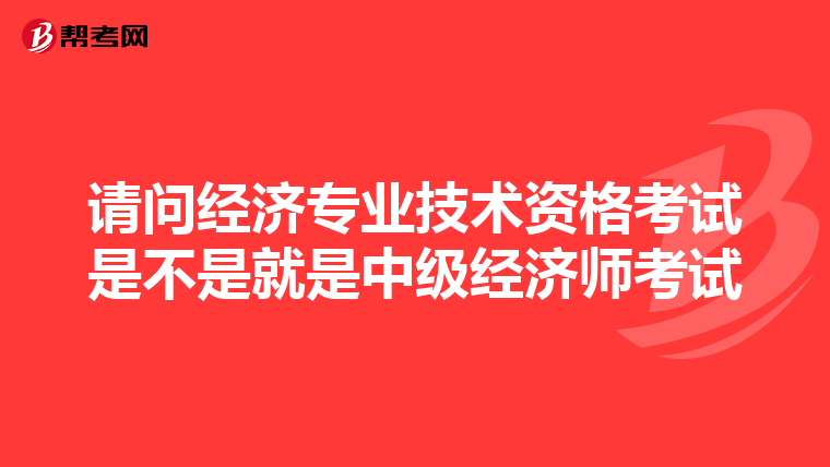 請問經(jīng)濟專業(yè)技術(shù)資格考試是不是就是中級經(jīng)濟師考試