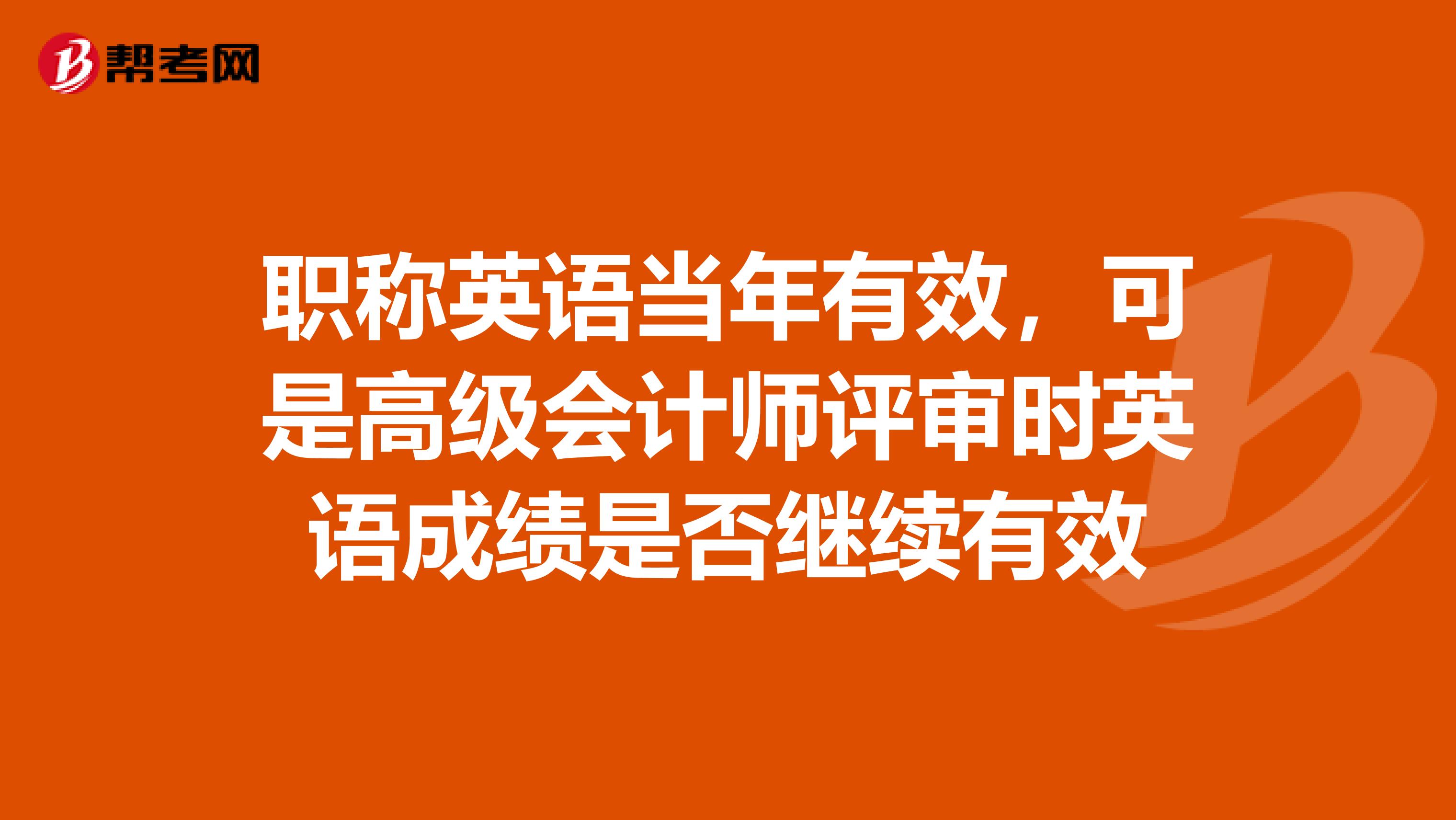 職稱英語當(dāng)年有效，可是高級會計師評審時英語成績是否繼續(xù)有效